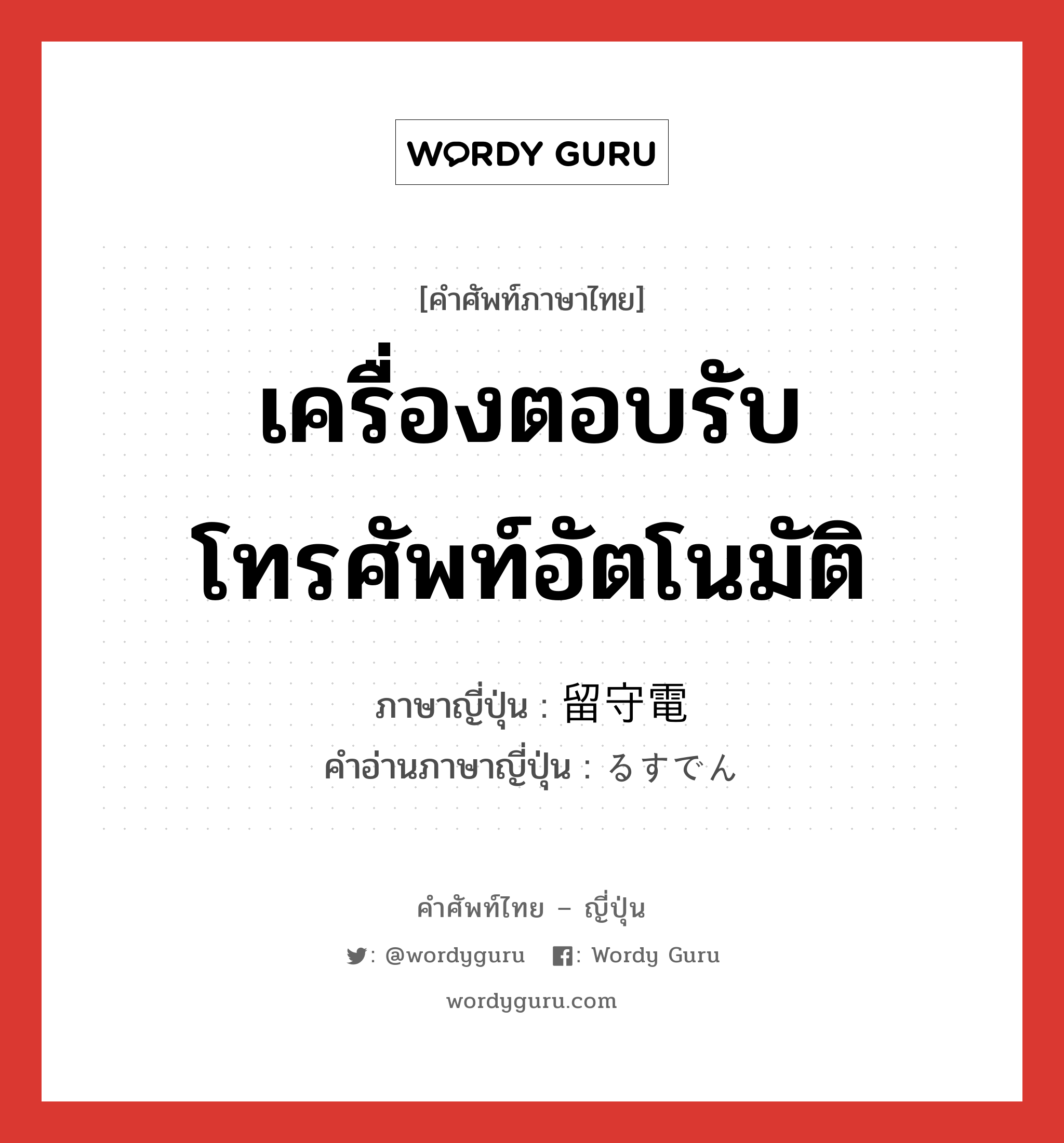 เครื่องตอบรับโทรศัพท์อัตโนมัติ ภาษาญี่ปุ่นคืออะไร, คำศัพท์ภาษาไทย - ญี่ปุ่น เครื่องตอบรับโทรศัพท์อัตโนมัติ ภาษาญี่ปุ่น 留守電 คำอ่านภาษาญี่ปุ่น るすでん หมวด n หมวด n