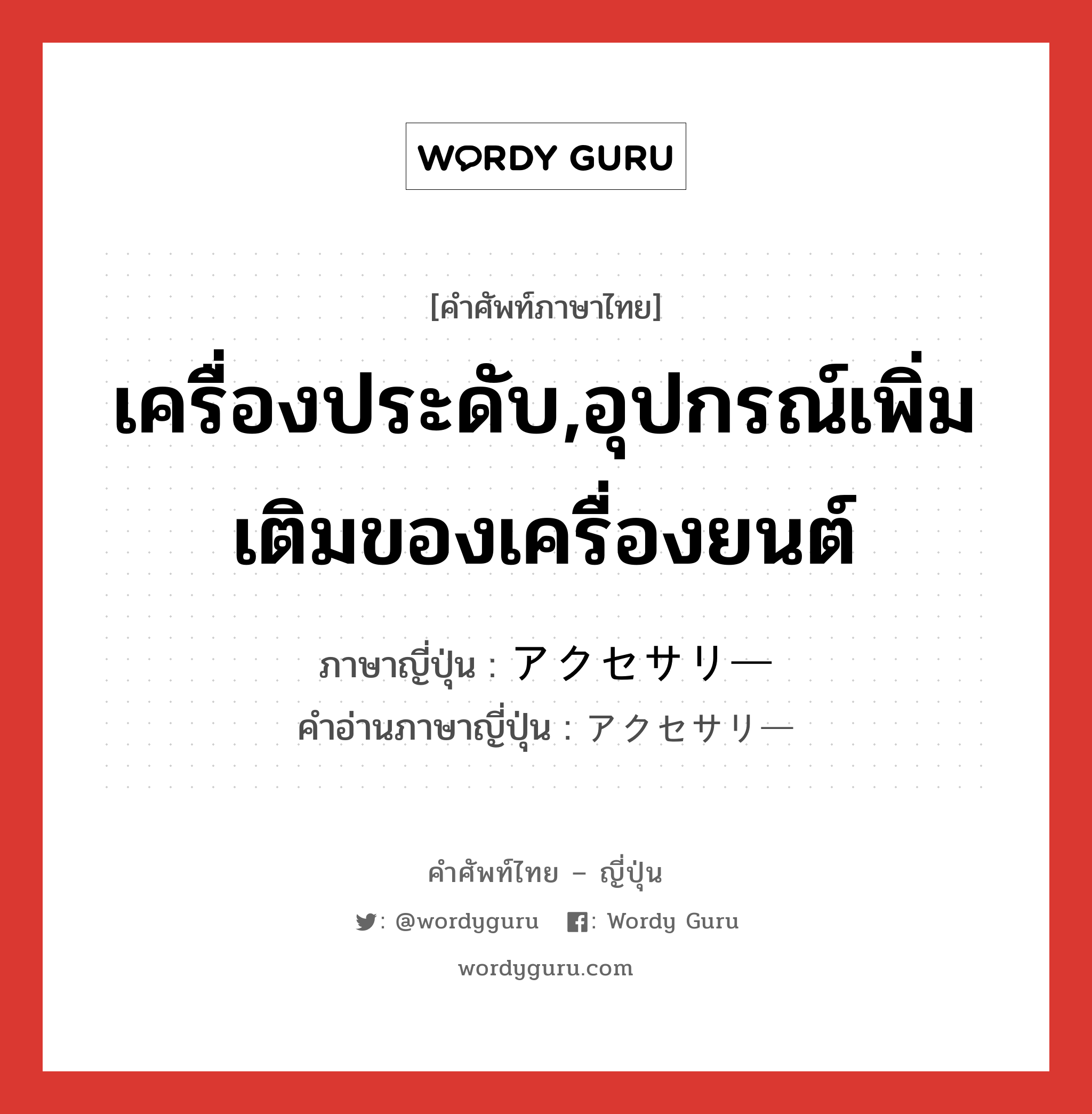 เครื่องประดับ,อุปกรณ์เพิ่มเติมของเครื่องยนต์ ภาษาญี่ปุ่นคืออะไร, คำศัพท์ภาษาไทย - ญี่ปุ่น เครื่องประดับ,อุปกรณ์เพิ่มเติมของเครื่องยนต์ ภาษาญี่ปุ่น アクセサリー คำอ่านภาษาญี่ปุ่น アクセサリー หมวด n หมวด n