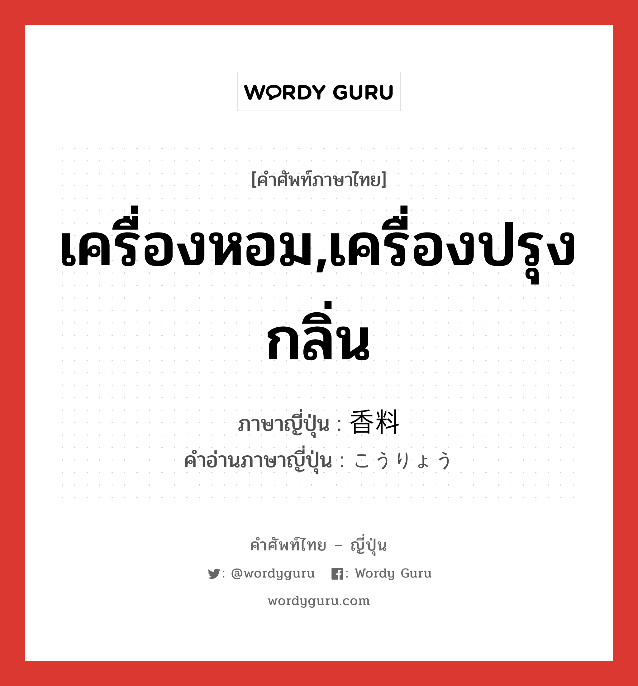 เครื่องหอม,เครื่องปรุงกลิ่น ภาษาญี่ปุ่นคืออะไร, คำศัพท์ภาษาไทย - ญี่ปุ่น เครื่องหอม,เครื่องปรุงกลิ่น ภาษาญี่ปุ่น 香料 คำอ่านภาษาญี่ปุ่น こうりょう หมวด n หมวด n