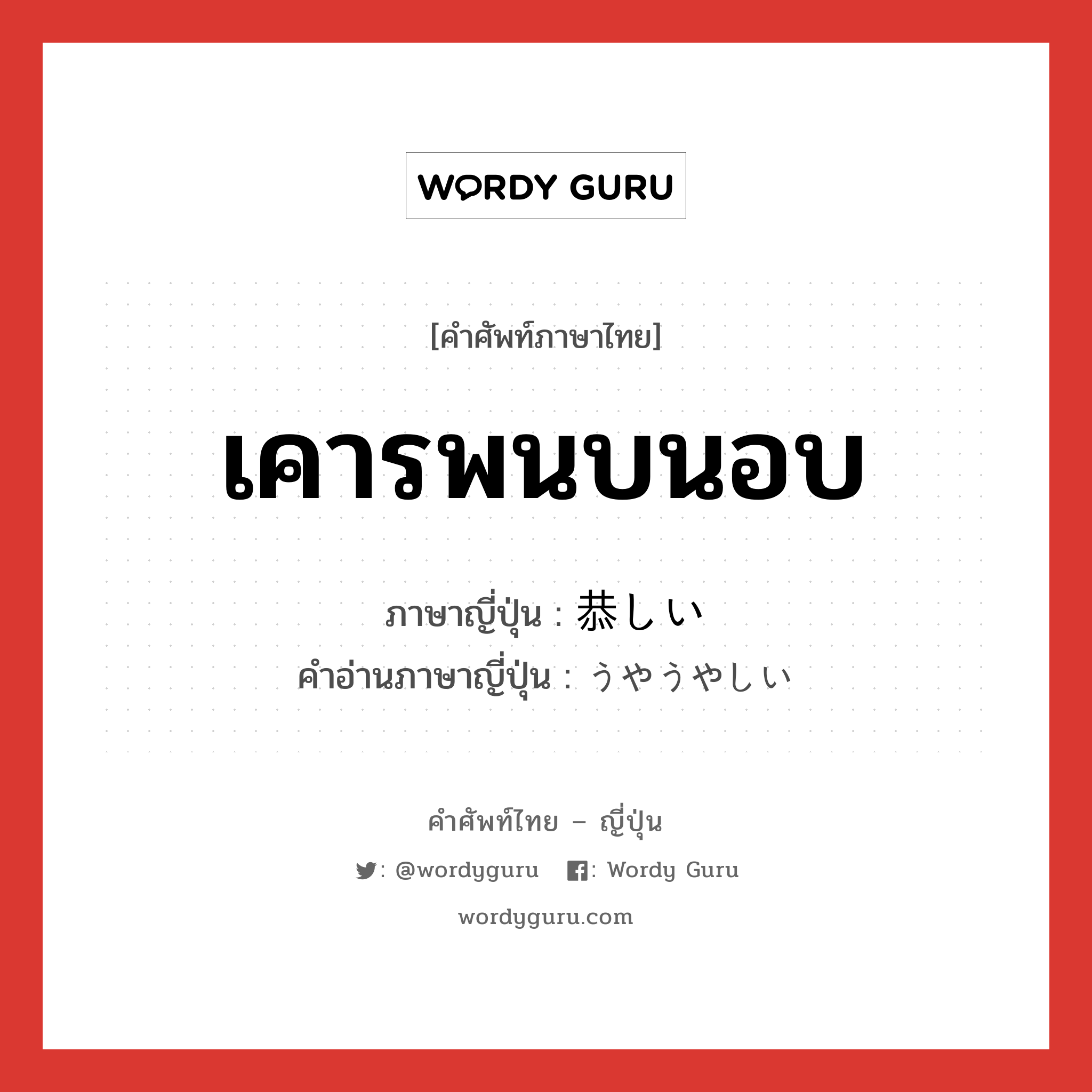 เคารพนบนอบ ภาษาญี่ปุ่นคืออะไร, คำศัพท์ภาษาไทย - ญี่ปุ่น เคารพนบนอบ ภาษาญี่ปุ่น 恭しい คำอ่านภาษาญี่ปุ่น うやうやしい หมวด adj-i หมวด adj-i