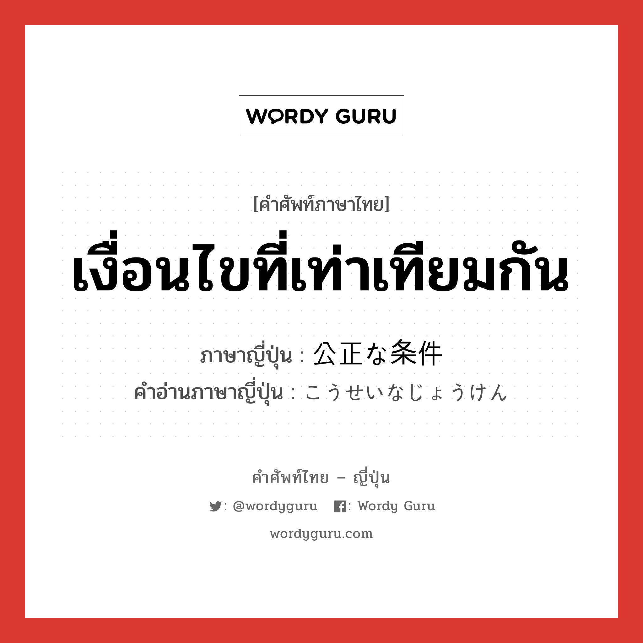 เงื่อนไขที่เท่าเทียมกัน ภาษาญี่ปุ่นคืออะไร, คำศัพท์ภาษาไทย - ญี่ปุ่น เงื่อนไขที่เท่าเทียมกัน ภาษาญี่ปุ่น 公正な条件 คำอ่านภาษาญี่ปุ่น こうせいなじょうけん หมวด n หมวด n