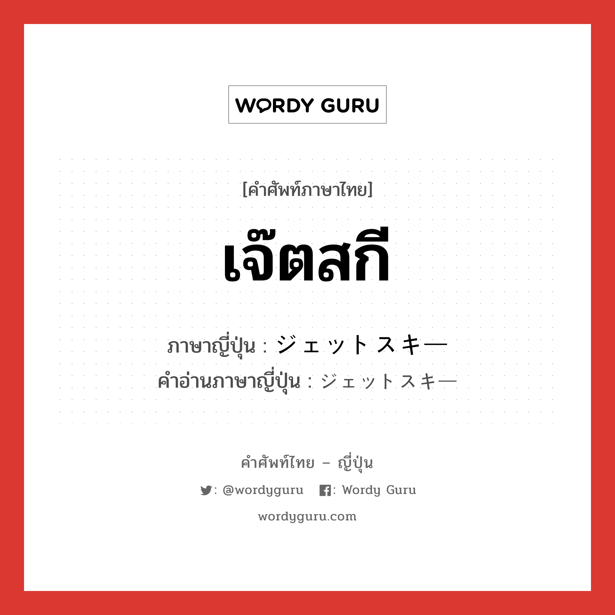 เจ๊ตสกี ภาษาญี่ปุ่นคืออะไร, คำศัพท์ภาษาไทย - ญี่ปุ่น เจ๊ตสกี ภาษาญี่ปุ่น ジェットスキー คำอ่านภาษาญี่ปุ่น ジェットスキー หมวด n หมวด n