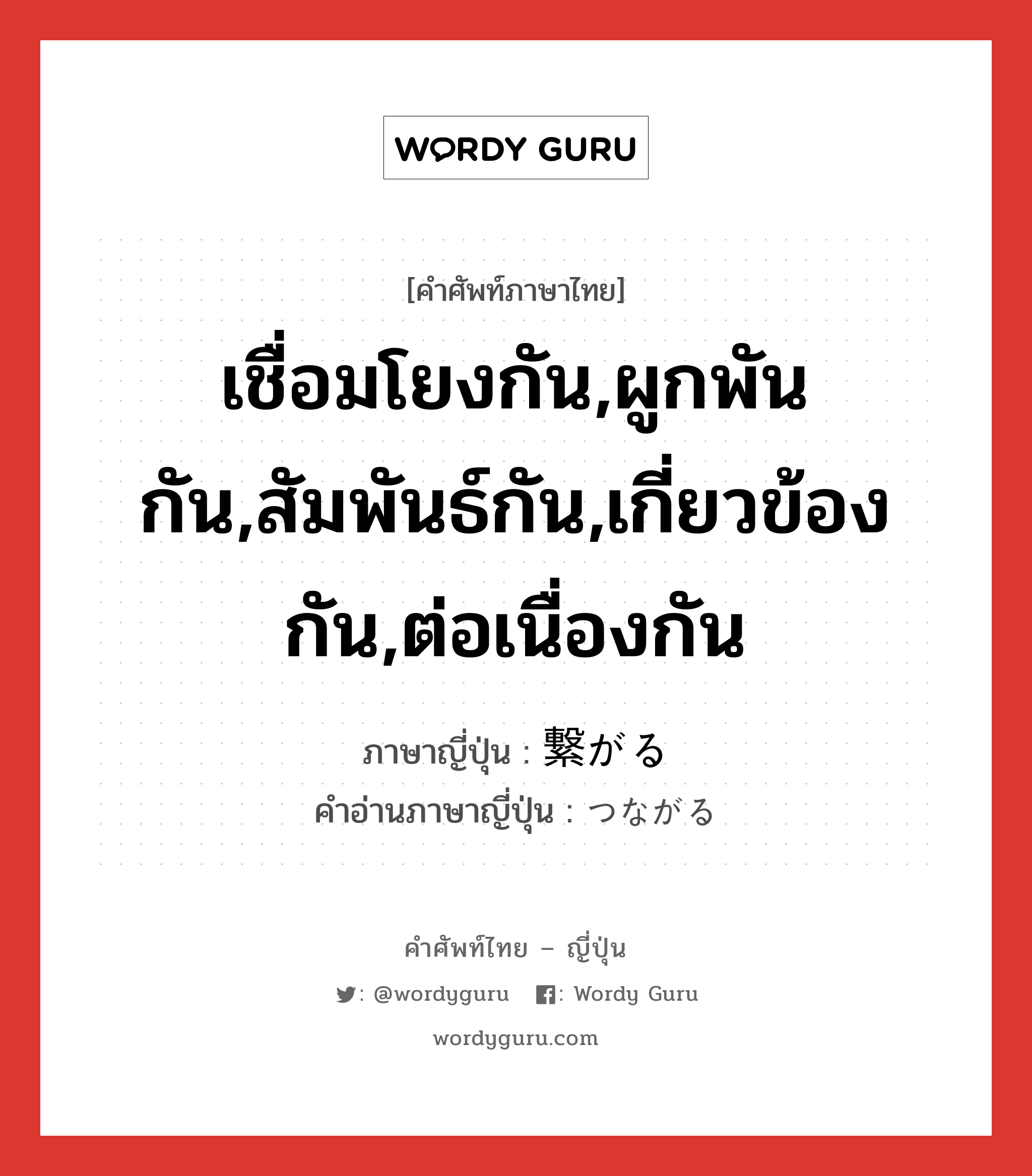 เชื่อมโยงกัน,ผูกพันกัน,สัมพันธ์กัน,เกี่ยวข้องกัน,ต่อเนื่องกัน ภาษาญี่ปุ่นคืออะไร, คำศัพท์ภาษาไทย - ญี่ปุ่น เชื่อมโยงกัน,ผูกพันกัน,สัมพันธ์กัน,เกี่ยวข้องกัน,ต่อเนื่องกัน ภาษาญี่ปุ่น 繋がる คำอ่านภาษาญี่ปุ่น つながる หมวด v5r หมวด v5r