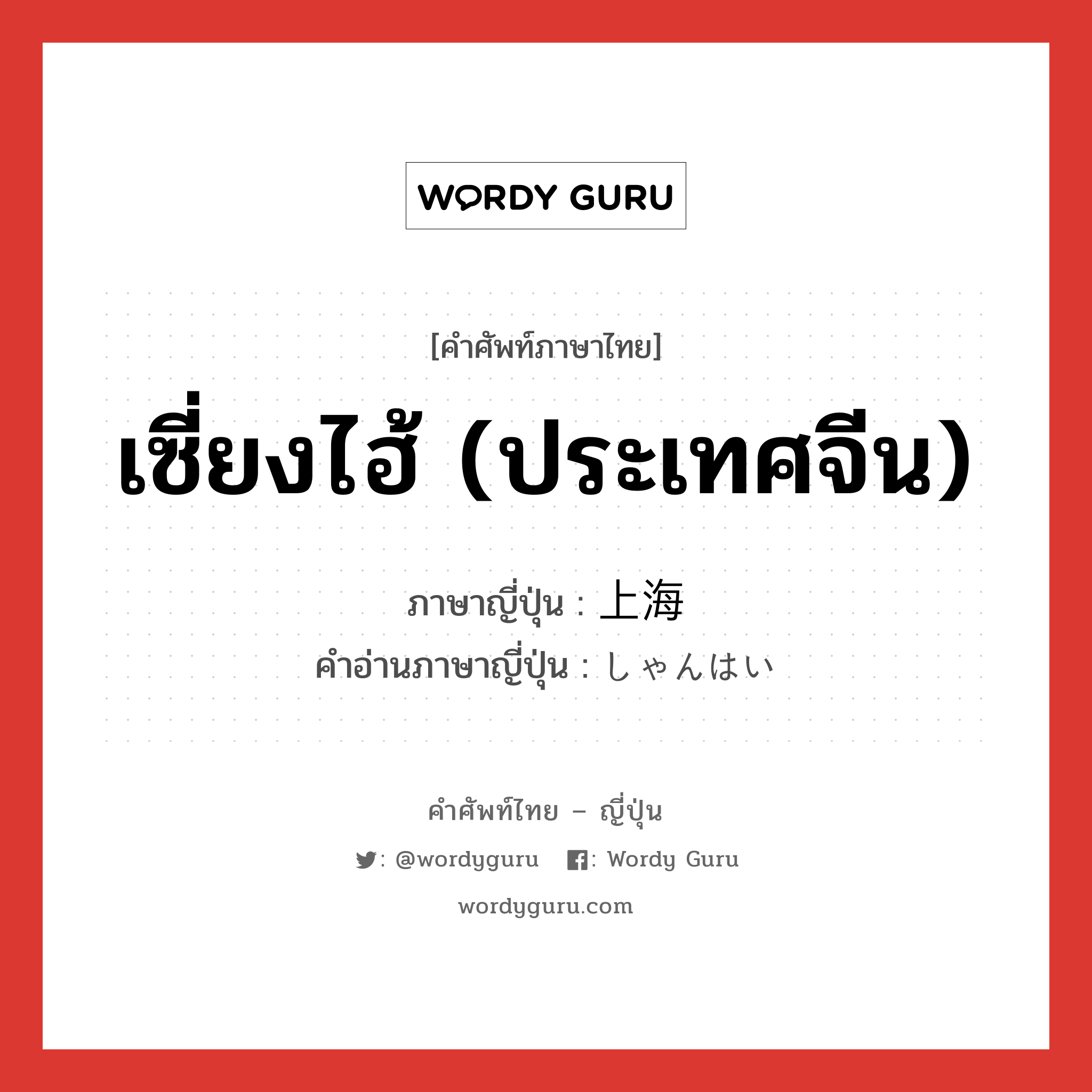 เซี่ยงไฮ้ (ประเทศจีน) ภาษาญี่ปุ่นคืออะไร, คำศัพท์ภาษาไทย - ญี่ปุ่น เซี่ยงไฮ้ (ประเทศจีน) ภาษาญี่ปุ่น 上海 คำอ่านภาษาญี่ปุ่น しゃんはい หมวด n หมวด n