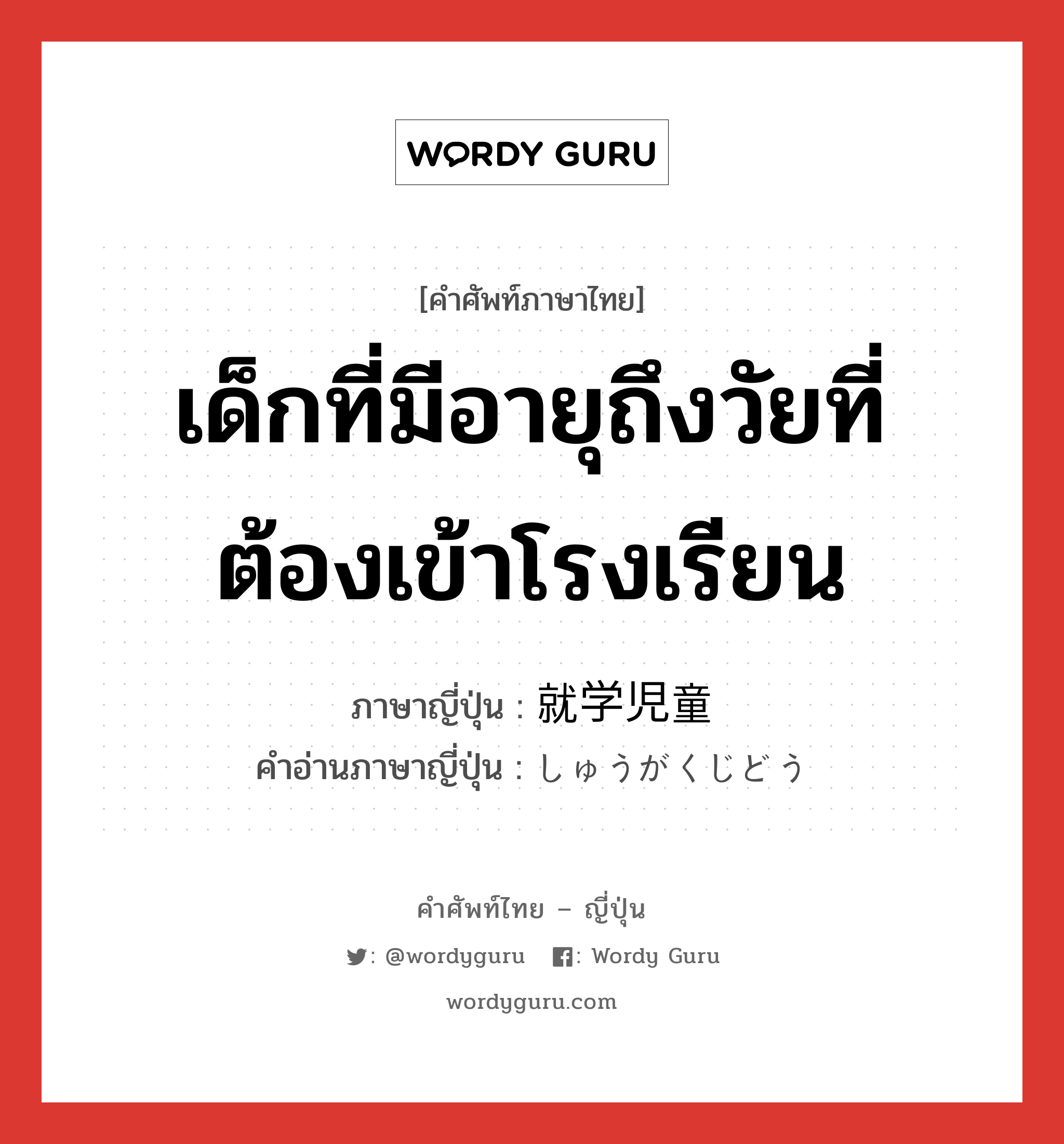 เด็กที่มีอายุถึงวัยที่ต้องเข้าโรงเรียน ภาษาญี่ปุ่นคืออะไร, คำศัพท์ภาษาไทย - ญี่ปุ่น เด็กที่มีอายุถึงวัยที่ต้องเข้าโรงเรียน ภาษาญี่ปุ่น 就学児童 คำอ่านภาษาญี่ปุ่น しゅうがくじどう หมวด n หมวด n