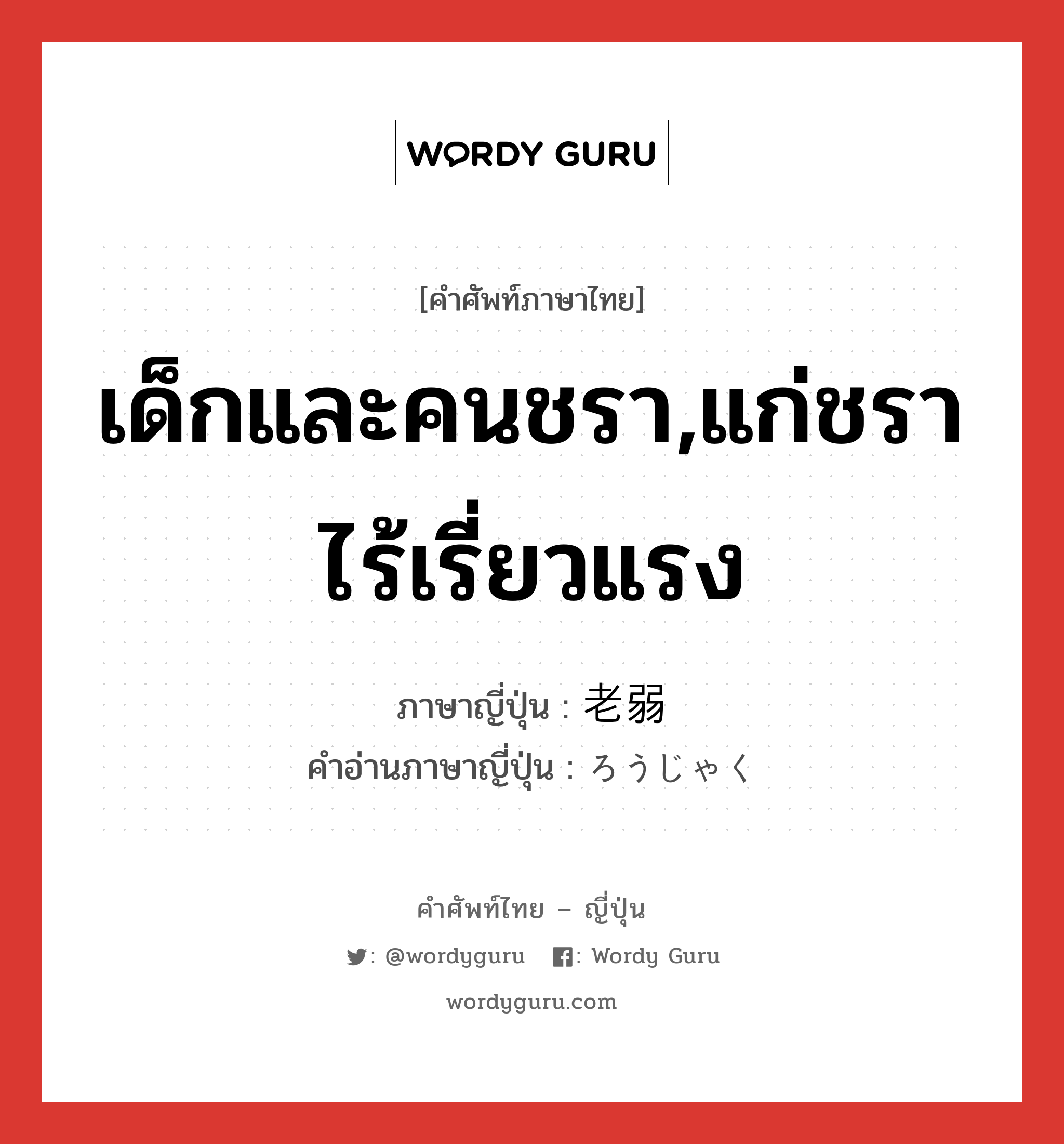 เด็กและคนชรา,แก่ชราไร้เรี่ยวแรง ภาษาญี่ปุ่นคืออะไร, คำศัพท์ภาษาไทย - ญี่ปุ่น เด็กและคนชรา,แก่ชราไร้เรี่ยวแรง ภาษาญี่ปุ่น 老弱 คำอ่านภาษาญี่ปุ่น ろうじゃく หมวด n หมวด n