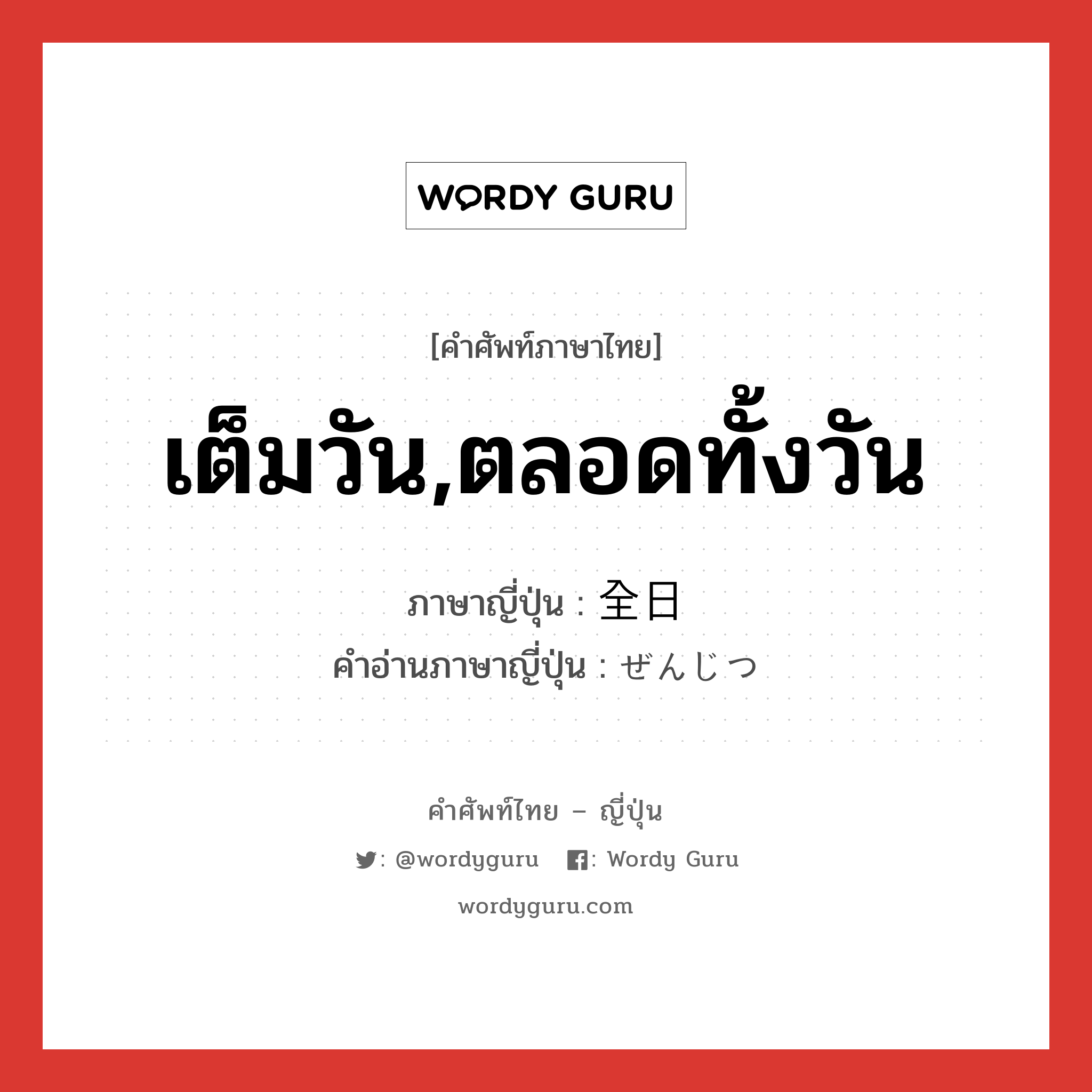 เต็มวัน,ตลอดทั้งวัน ภาษาญี่ปุ่นคืออะไร, คำศัพท์ภาษาไทย - ญี่ปุ่น เต็มวัน,ตลอดทั้งวัน ภาษาญี่ปุ่น 全日 คำอ่านภาษาญี่ปุ่น ぜんじつ หมวด n-adv หมวด n-adv