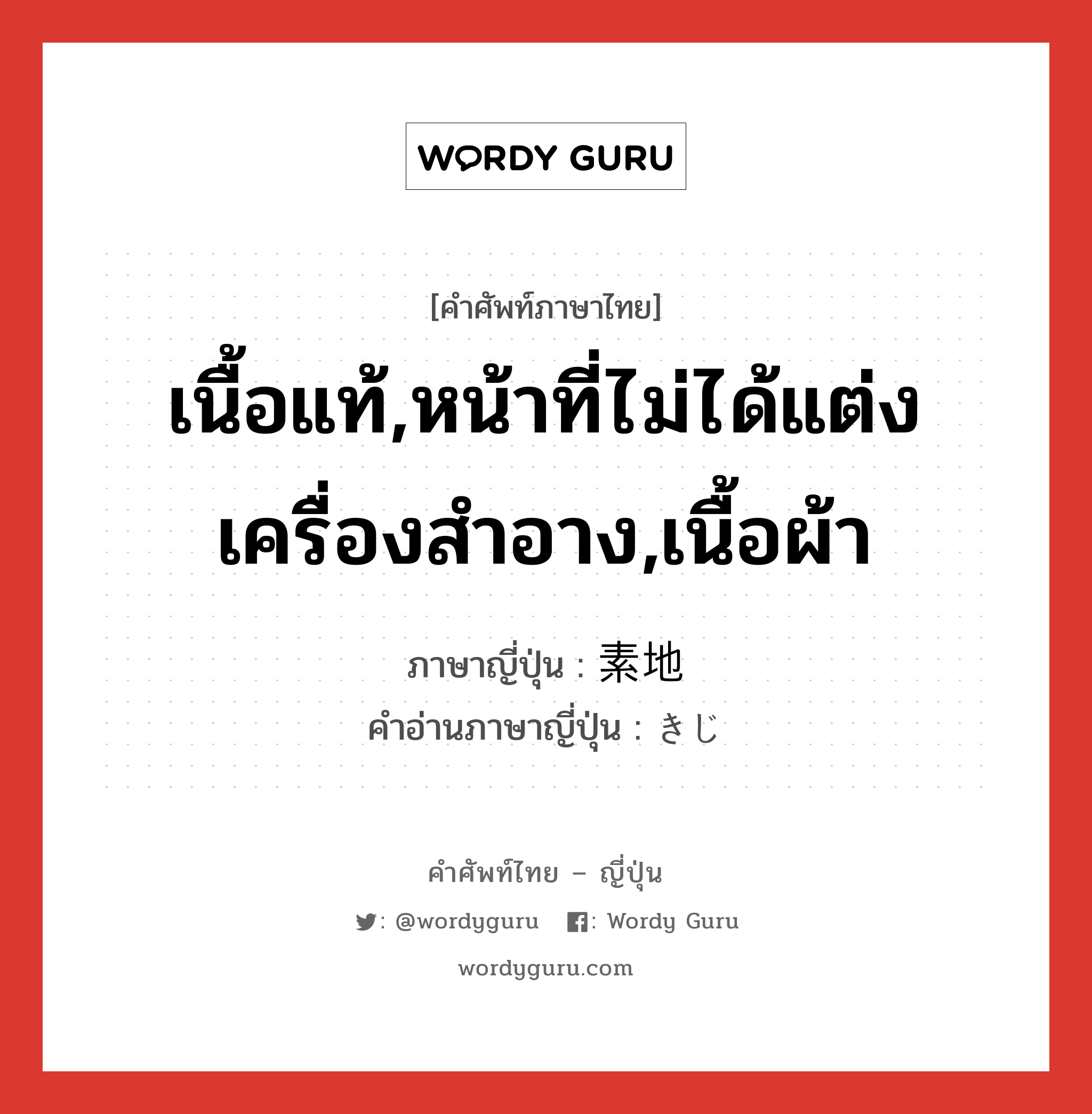 เนื้อแท้,หน้าที่ไม่ได้แต่งเครื่องสำอาง,เนื้อผ้า ภาษาญี่ปุ่นคืออะไร, คำศัพท์ภาษาไทย - ญี่ปุ่น เนื้อแท้,หน้าที่ไม่ได้แต่งเครื่องสำอาง,เนื้อผ้า ภาษาญี่ปุ่น 素地 คำอ่านภาษาญี่ปุ่น きじ หมวด n หมวด n