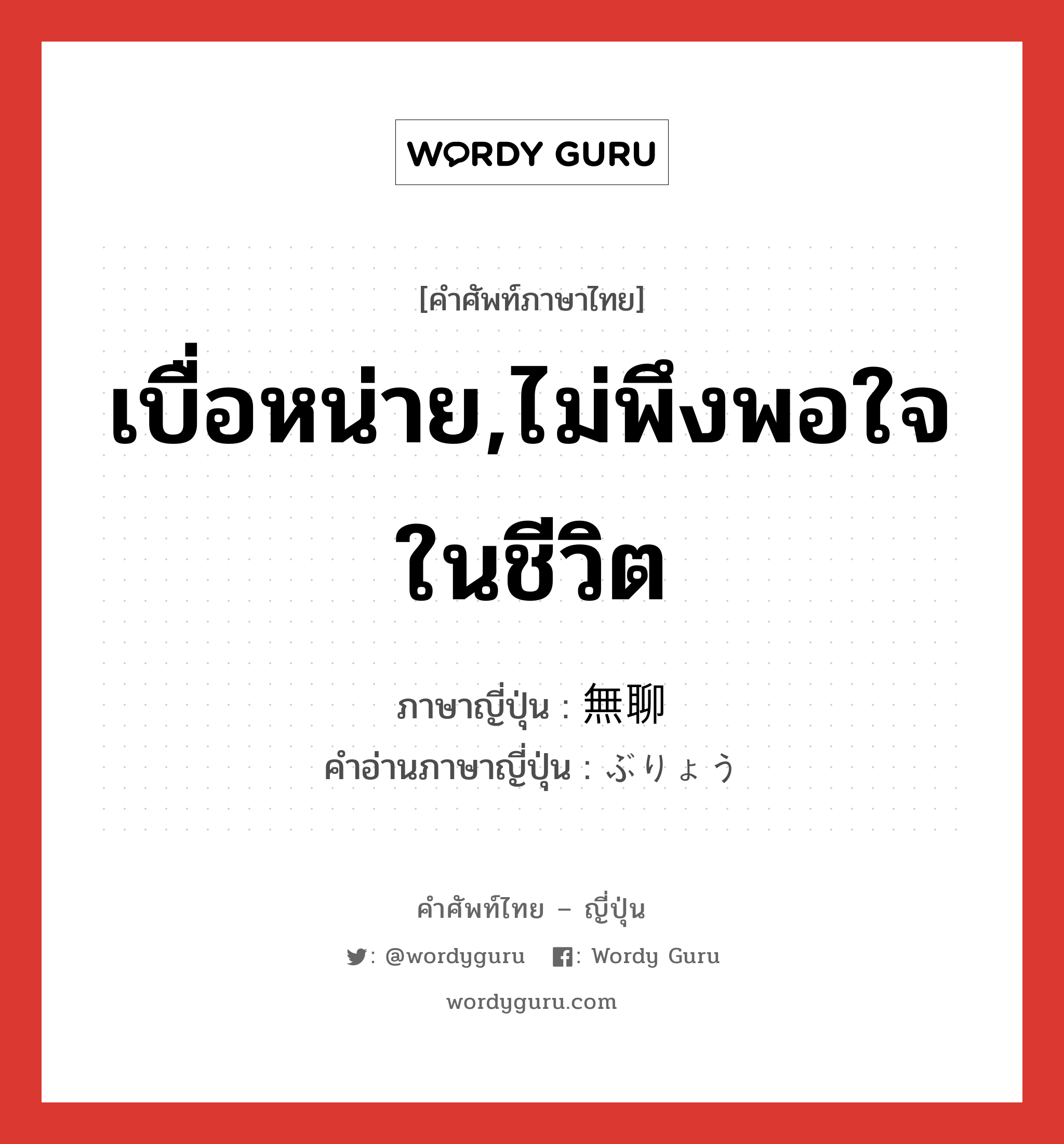 เบื่อหน่าย,ไม่พึงพอใจในชีวิต ภาษาญี่ปุ่นคืออะไร, คำศัพท์ภาษาไทย - ญี่ปุ่น เบื่อหน่าย,ไม่พึงพอใจในชีวิต ภาษาญี่ปุ่น 無聊 คำอ่านภาษาญี่ปุ่น ぶりょう หมวด adj-na หมวด adj-na