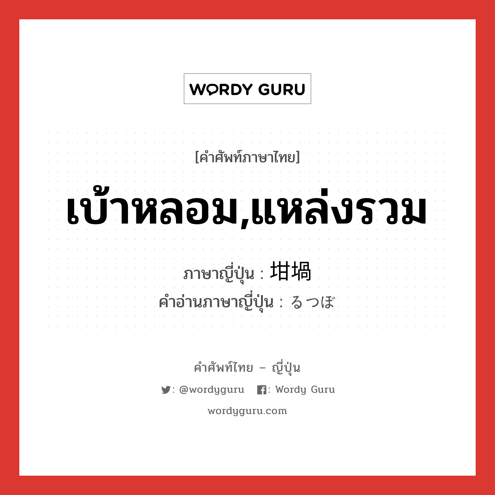 เบ้าหลอม,แหล่งรวม ภาษาญี่ปุ่นคืออะไร, คำศัพท์ภาษาไทย - ญี่ปุ่น เบ้าหลอม,แหล่งรวม ภาษาญี่ปุ่น 坩堝 คำอ่านภาษาญี่ปุ่น るつぼ หมวด n หมวด n