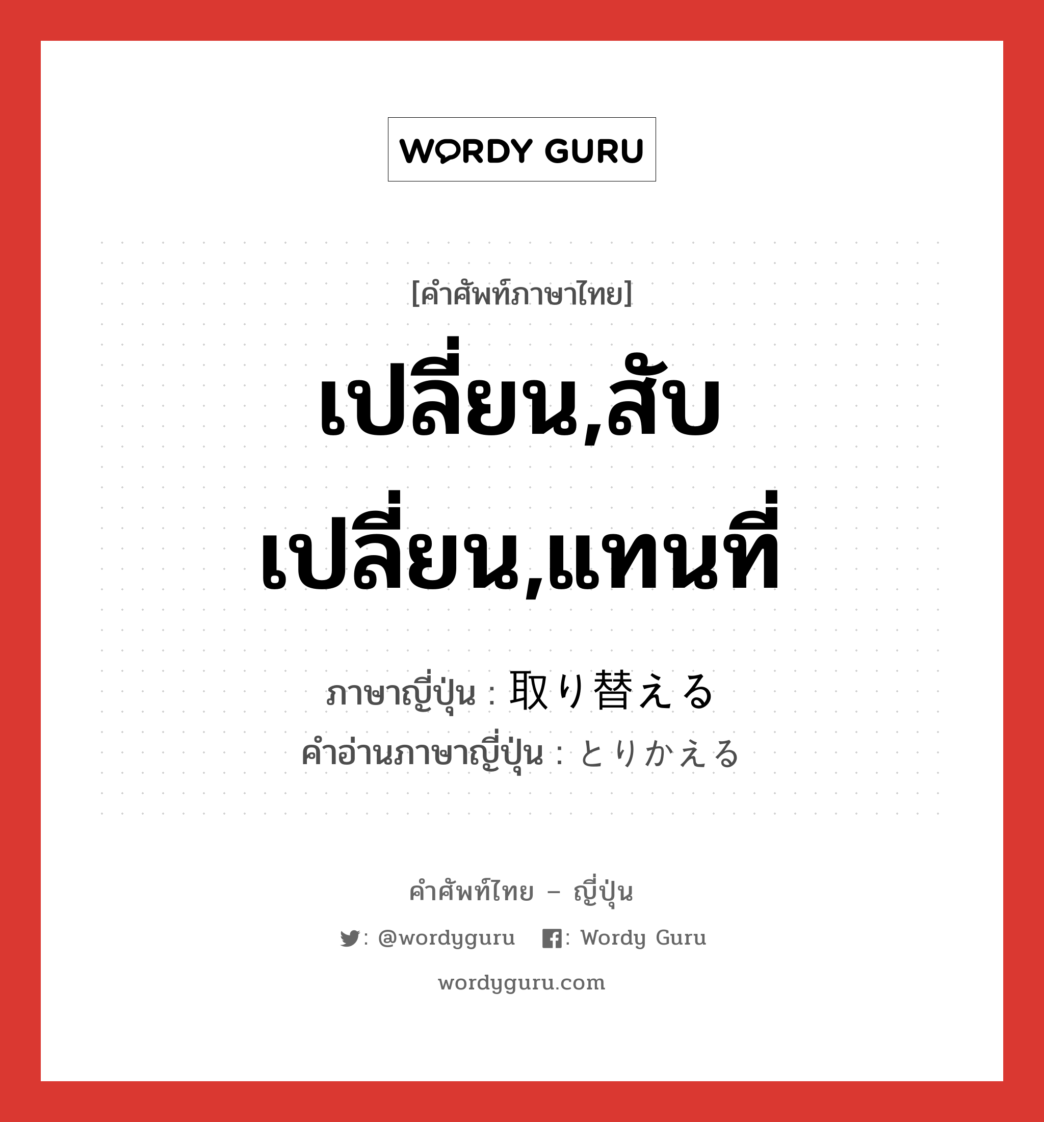 เปลี่ยน,สับเปลี่ยน,แทนที่ ภาษาญี่ปุ่นคืออะไร, คำศัพท์ภาษาไทย - ญี่ปุ่น เปลี่ยน,สับเปลี่ยน,แทนที่ ภาษาญี่ปุ่น 取り替える คำอ่านภาษาญี่ปุ่น とりかえる หมวด v1 หมวด v1