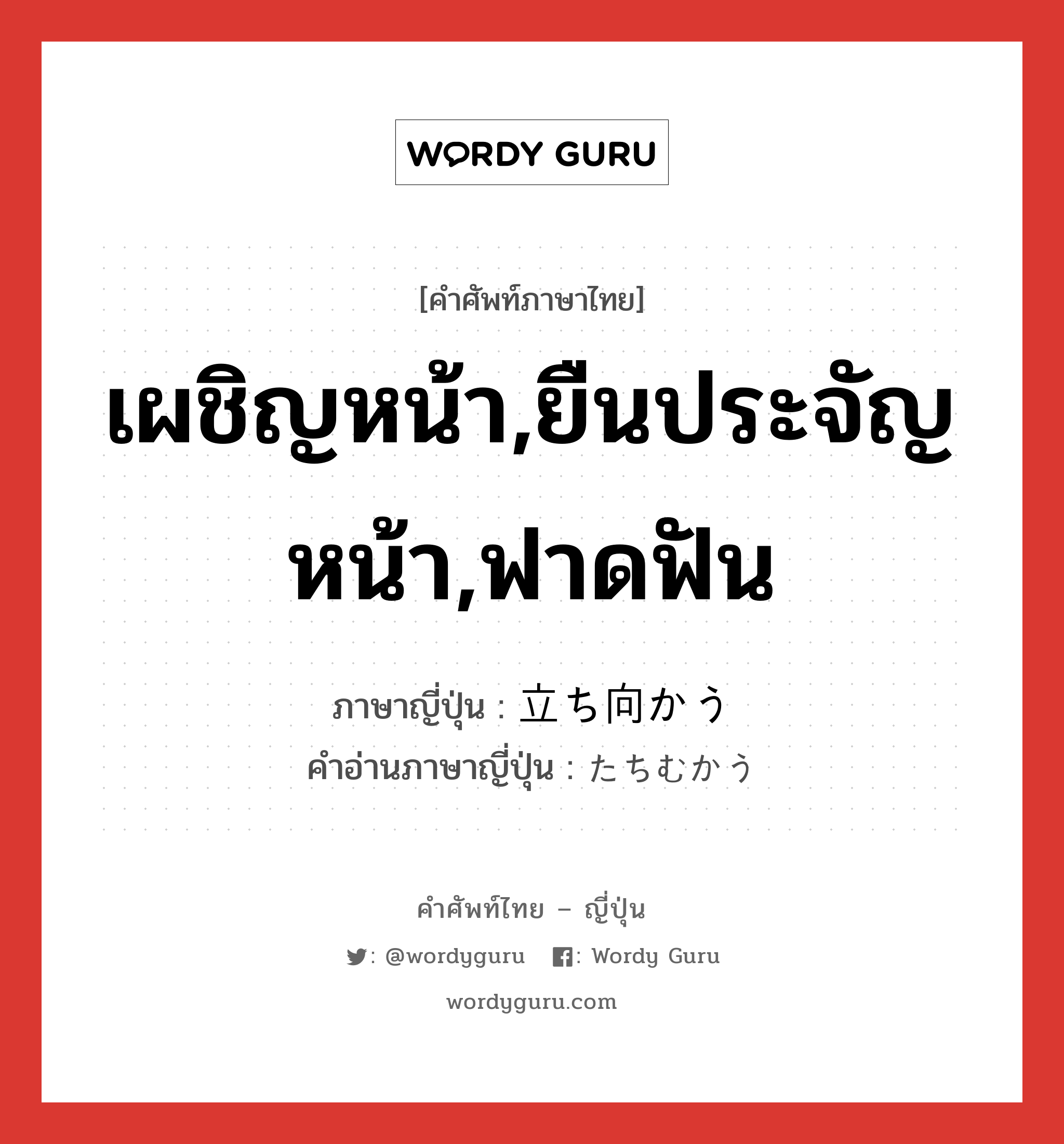 立ち向かう ภาษาไทย?, คำศัพท์ภาษาไทย - ญี่ปุ่น 立ち向かう ภาษาญี่ปุ่น เผชิญหน้า,ยืนประจัญหน้า,ฟาดฟัน คำอ่านภาษาญี่ปุ่น たちむかう หมวด v5u หมวด v5u