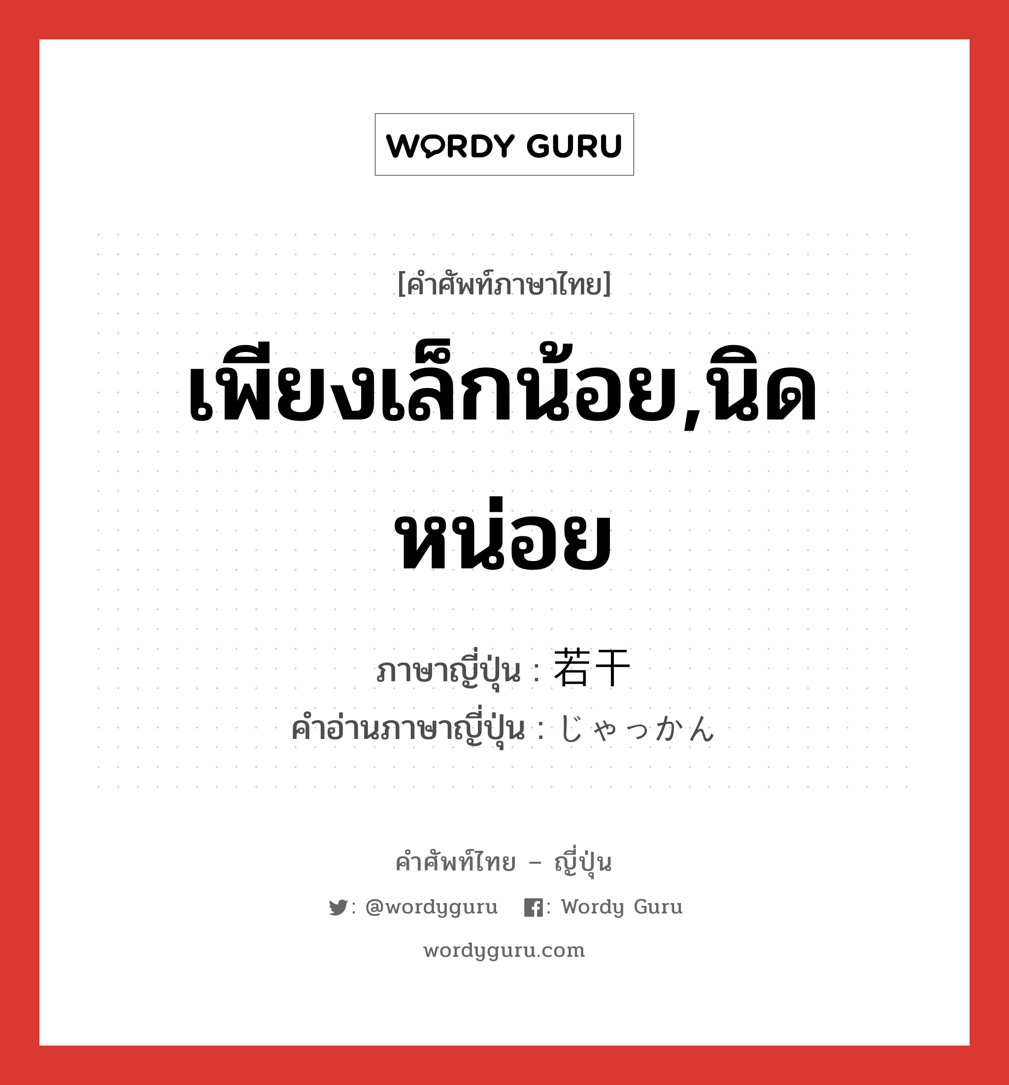 เพียงเล็กน้อย,นิดหน่อย ภาษาญี่ปุ่นคืออะไร, คำศัพท์ภาษาไทย - ญี่ปุ่น เพียงเล็กน้อย,นิดหน่อย ภาษาญี่ปุ่น 若干 คำอ่านภาษาญี่ปุ่น じゃっかん หมวด n-adv หมวด n-adv