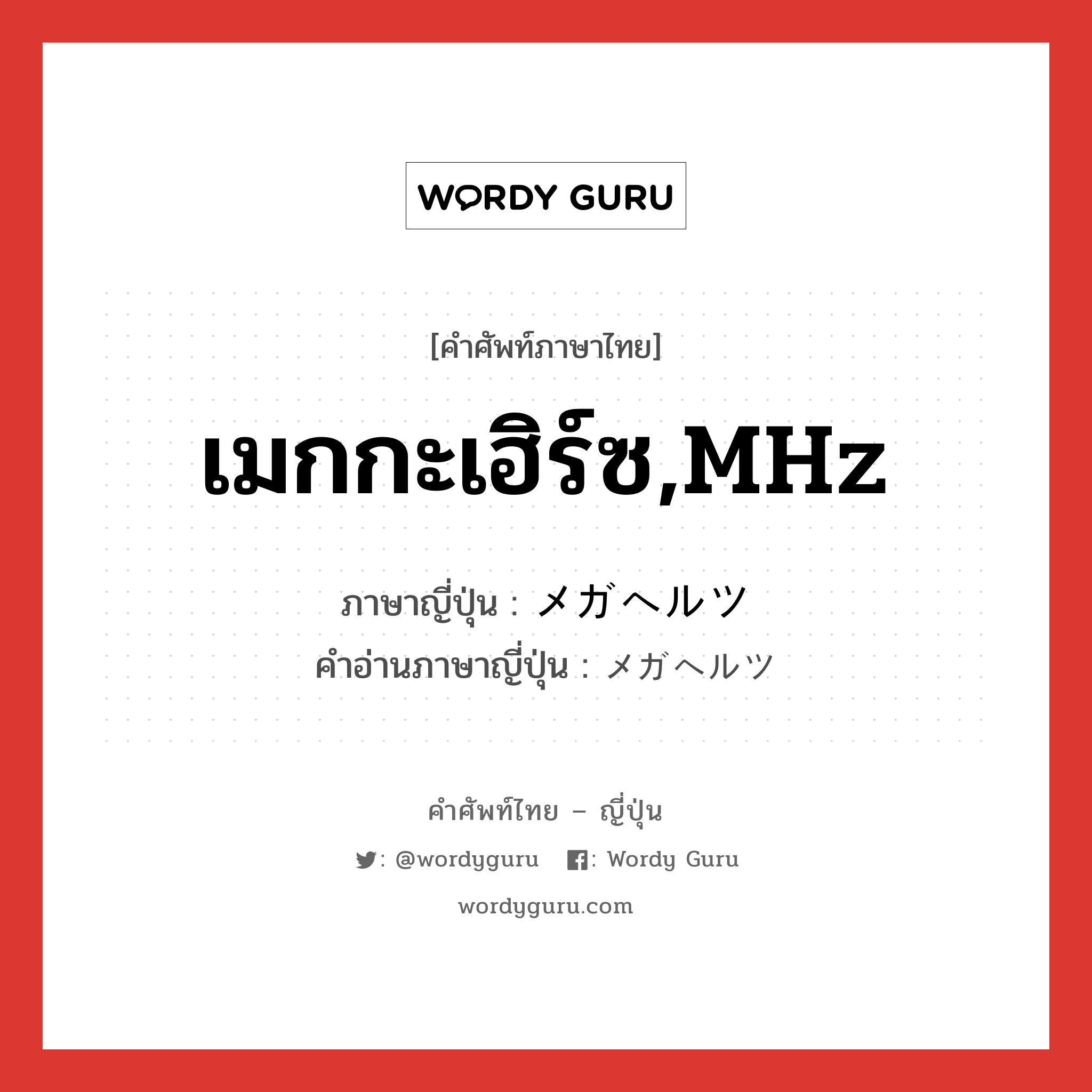 เมกกะเฮิร์ซ,MHz ภาษาญี่ปุ่นคืออะไร, คำศัพท์ภาษาไทย - ญี่ปุ่น เมกกะเฮิร์ซ,MHz ภาษาญี่ปุ่น メガヘルツ คำอ่านภาษาญี่ปุ่น メガヘルツ หมวด n หมวด n