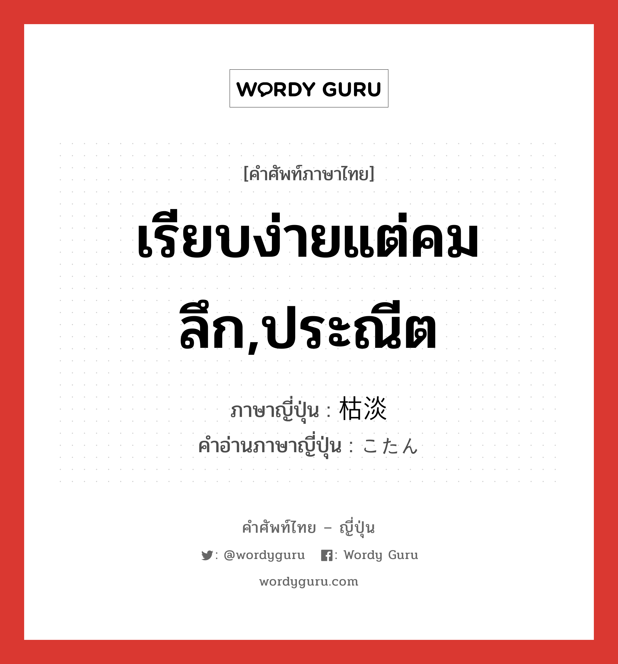 เรียบง่ายแต่คมลึก,ประณีต ภาษาญี่ปุ่นคืออะไร, คำศัพท์ภาษาไทย - ญี่ปุ่น เรียบง่ายแต่คมลึก,ประณีต ภาษาญี่ปุ่น 枯淡 คำอ่านภาษาญี่ปุ่น こたん หมวด adj-na หมวด adj-na