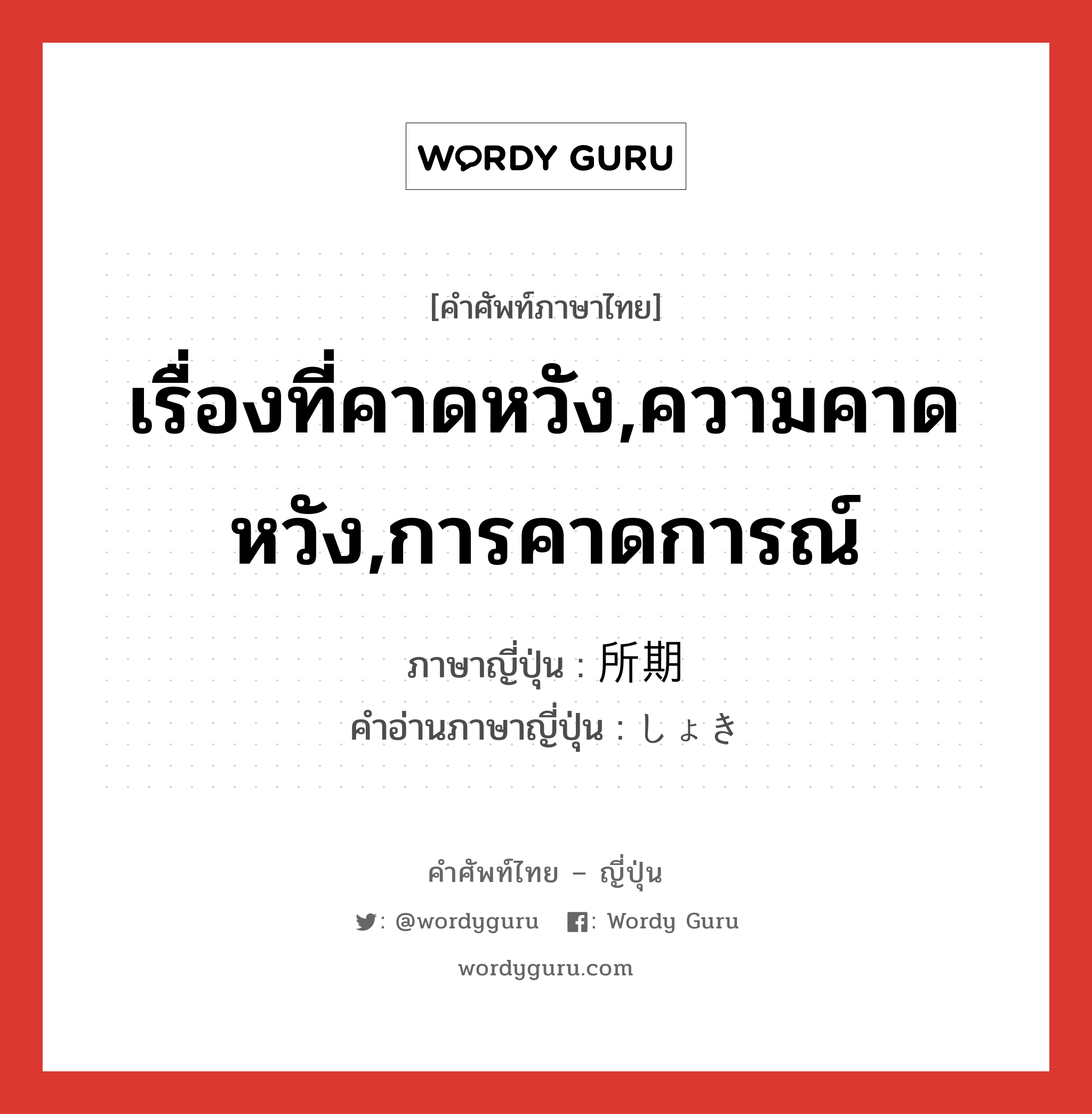 เรื่องที่คาดหวัง,ความคาดหวัง,การคาดการณ์ ภาษาญี่ปุ่นคืออะไร, คำศัพท์ภาษาไทย - ญี่ปุ่น เรื่องที่คาดหวัง,ความคาดหวัง,การคาดการณ์ ภาษาญี่ปุ่น 所期 คำอ่านภาษาญี่ปุ่น しょき หมวด n หมวด n