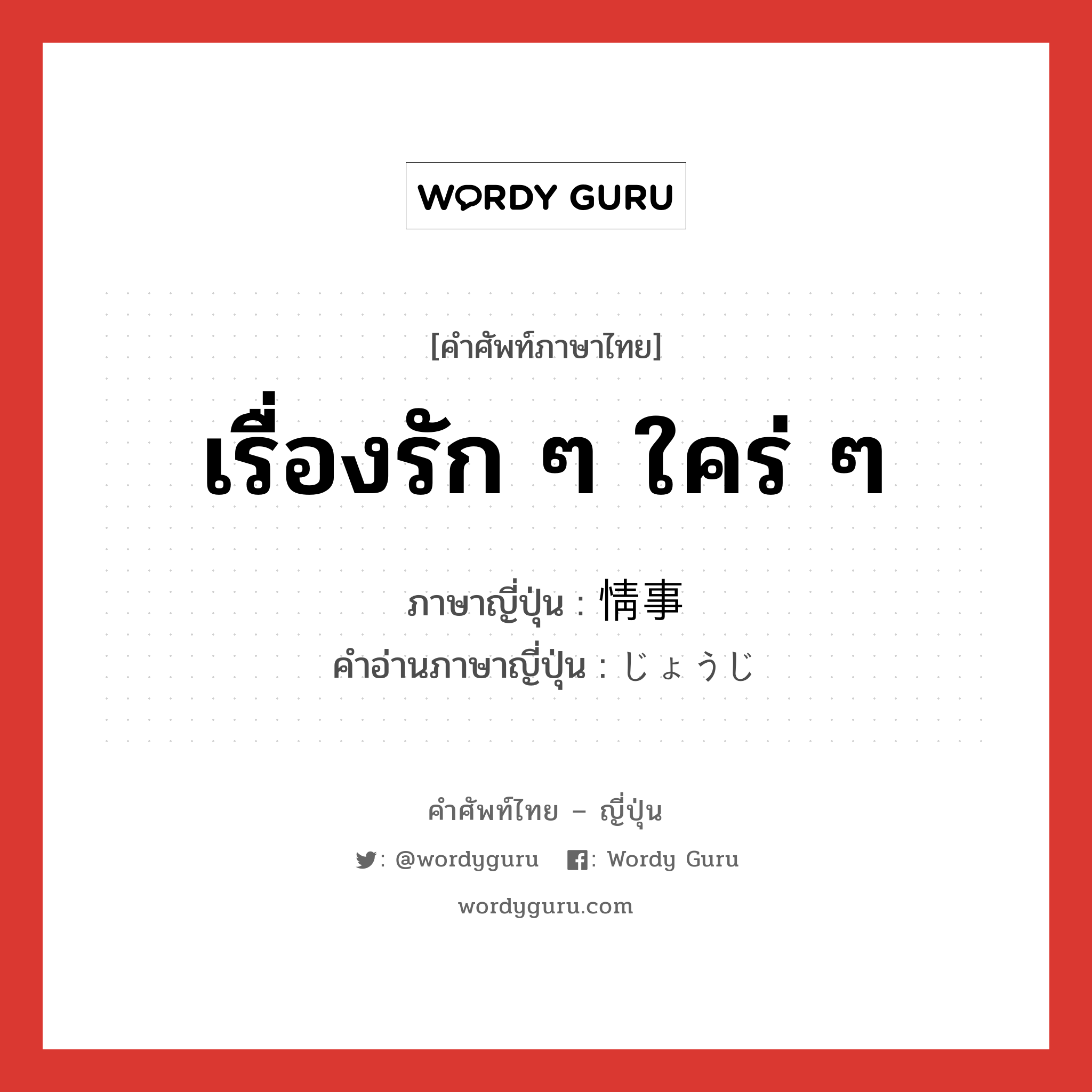 เรื่องรัก ๆ ใคร่ ๆ ภาษาญี่ปุ่นคืออะไร, คำศัพท์ภาษาไทย - ญี่ปุ่น เรื่องรัก ๆ ใคร่ ๆ ภาษาญี่ปุ่น 情事 คำอ่านภาษาญี่ปุ่น じょうじ หมวด n หมวด n