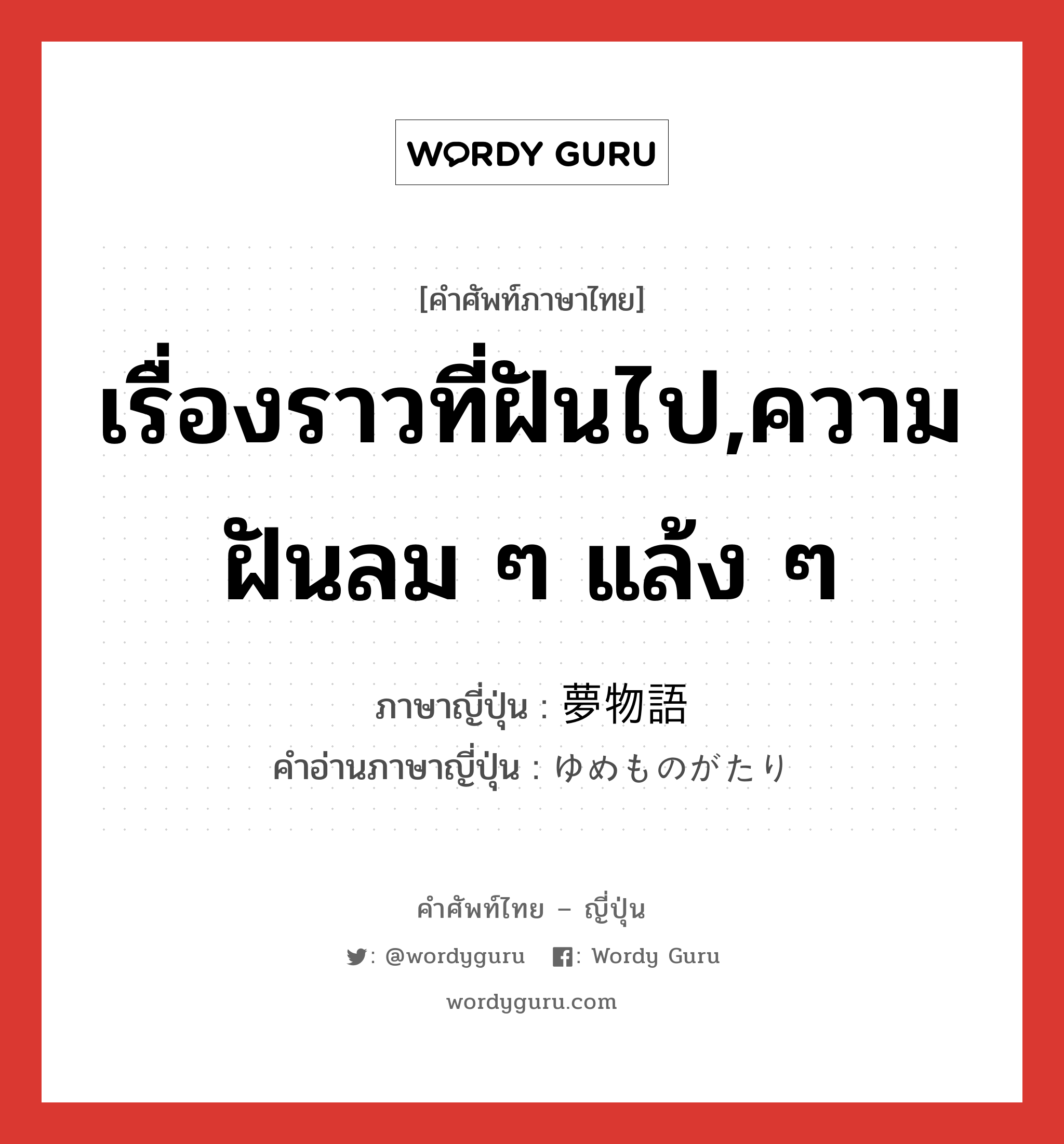 เรื่องราวที่ฝันไป,ความฝันลม ๆ แล้ง ๆ ภาษาญี่ปุ่นคืออะไร, คำศัพท์ภาษาไทย - ญี่ปุ่น เรื่องราวที่ฝันไป,ความฝันลม ๆ แล้ง ๆ ภาษาญี่ปุ่น 夢物語 คำอ่านภาษาญี่ปุ่น ゆめものがたり หมวด n หมวด n