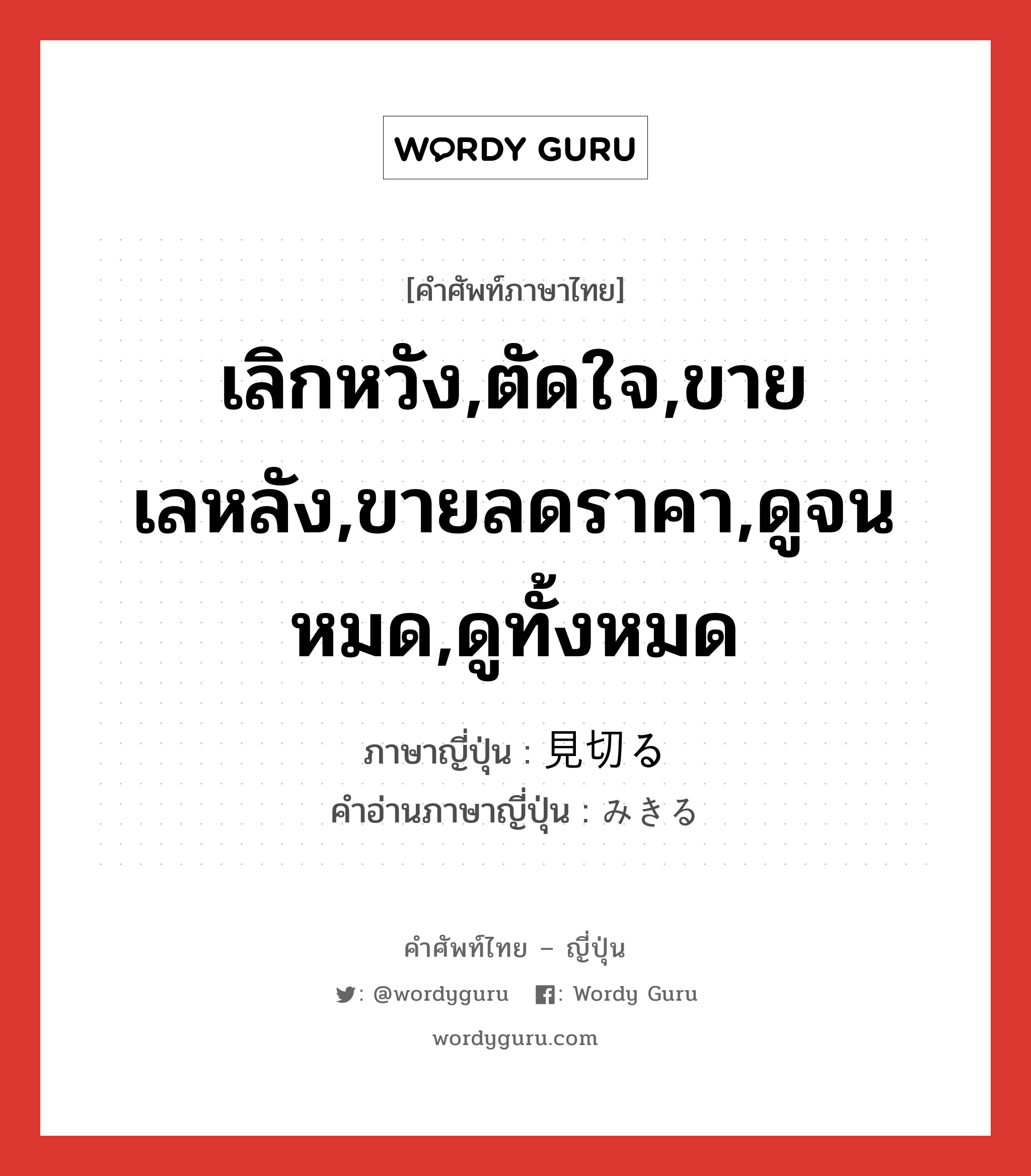 เลิกหวัง,ตัดใจ,ขายเลหลัง,ขายลดราคา,ดูจนหมด,ดูทั้งหมด ภาษาญี่ปุ่นคืออะไร, คำศัพท์ภาษาไทย - ญี่ปุ่น เลิกหวัง,ตัดใจ,ขายเลหลัง,ขายลดราคา,ดูจนหมด,ดูทั้งหมด ภาษาญี่ปุ่น 見切る คำอ่านภาษาญี่ปุ่น みきる หมวด v5r หมวด v5r