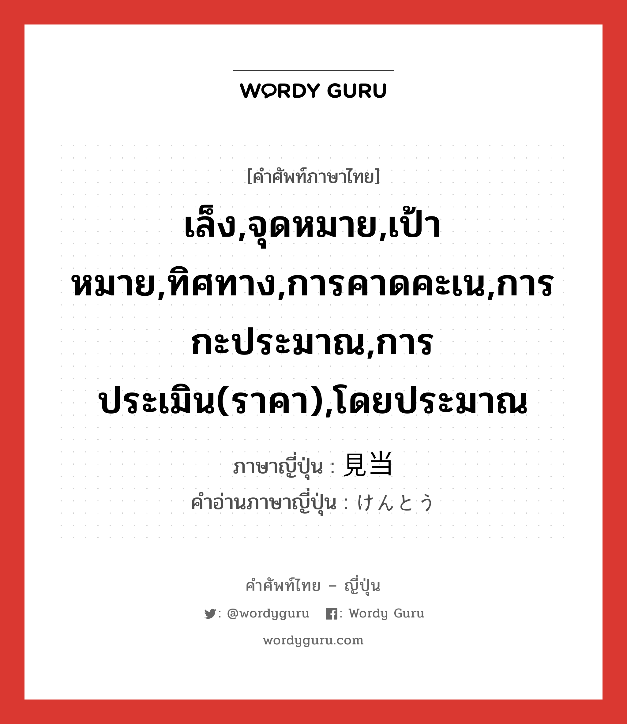 เล็ง,จุดหมาย,เป้าหมาย,ทิศทาง,การคาดคะเน,การกะประมาณ,การประเมิน(ราคา),โดยประมาณ ภาษาญี่ปุ่นคืออะไร, คำศัพท์ภาษาไทย - ญี่ปุ่น เล็ง,จุดหมาย,เป้าหมาย,ทิศทาง,การคาดคะเน,การกะประมาณ,การประเมิน(ราคา),โดยประมาณ ภาษาญี่ปุ่น 見当 คำอ่านภาษาญี่ปุ่น けんとう หมวด n หมวด n