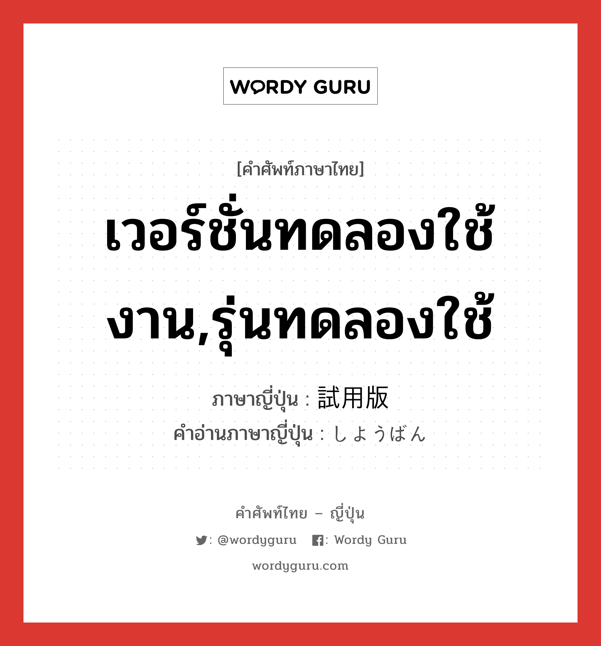 เวอร์ชั่นทดลองใช้งาน,รุ่นทดลองใช้ ภาษาญี่ปุ่นคืออะไร, คำศัพท์ภาษาไทย - ญี่ปุ่น เวอร์ชั่นทดลองใช้งาน,รุ่นทดลองใช้ ภาษาญี่ปุ่น 試用版 คำอ่านภาษาญี่ปุ่น しようばん หมวด n หมวด n