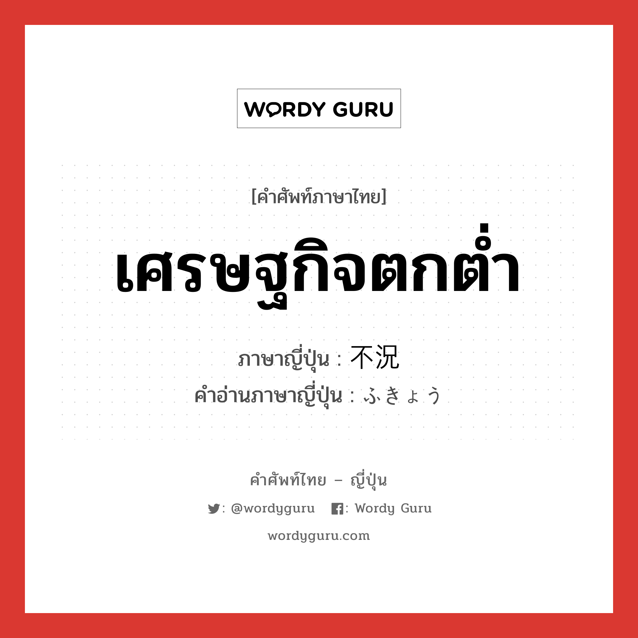 เศรษฐกิจตกต่ำ ภาษาญี่ปุ่นคืออะไร, คำศัพท์ภาษาไทย - ญี่ปุ่น เศรษฐกิจตกต่ำ ภาษาญี่ปุ่น 不況 คำอ่านภาษาญี่ปุ่น ふきょう หมวด n หมวด n