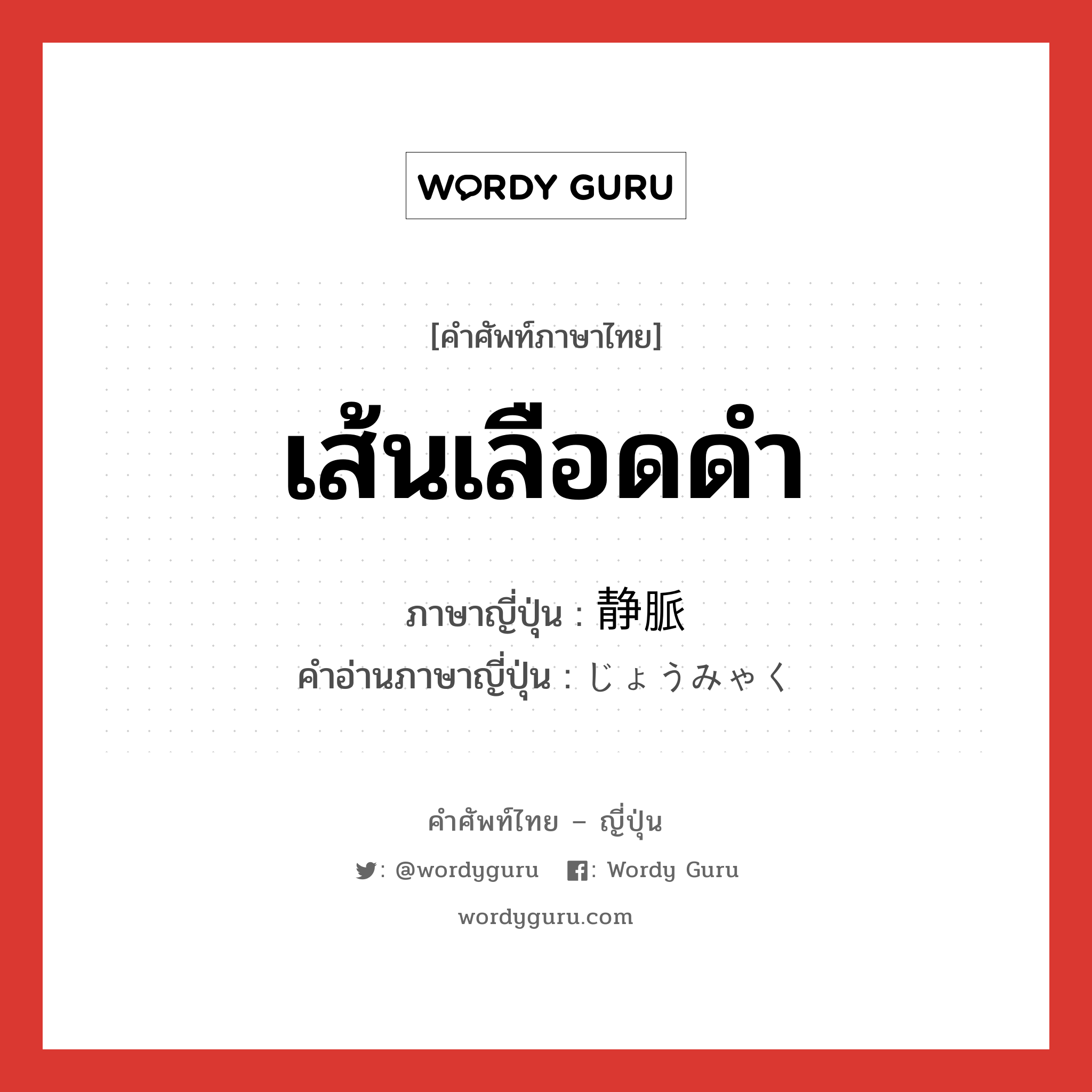 เส้นเลือดดำ ภาษาญี่ปุ่นคืออะไร, คำศัพท์ภาษาไทย - ญี่ปุ่น เส้นเลือดดำ ภาษาญี่ปุ่น 静脈 คำอ่านภาษาญี่ปุ่น じょうみゃく หมวด n หมวด n