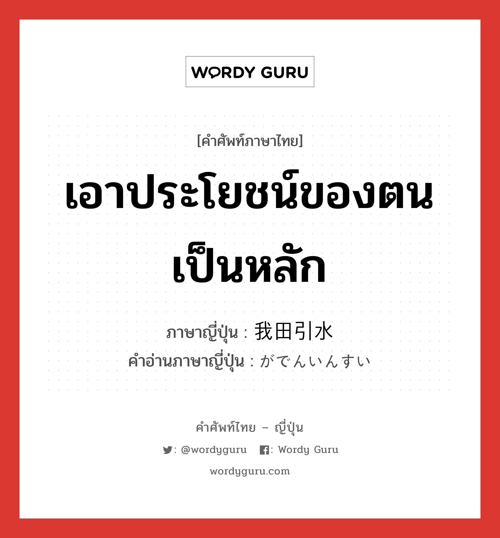 เอาประโยชน์ของตนเป็นหลัก ภาษาญี่ปุ่นคืออะไร, คำศัพท์ภาษาไทย - ญี่ปุ่น เอาประโยชน์ของตนเป็นหลัก ภาษาญี่ปุ่น 我田引水 คำอ่านภาษาญี่ปุ่น がでんいんすい หมวด n หมวด n