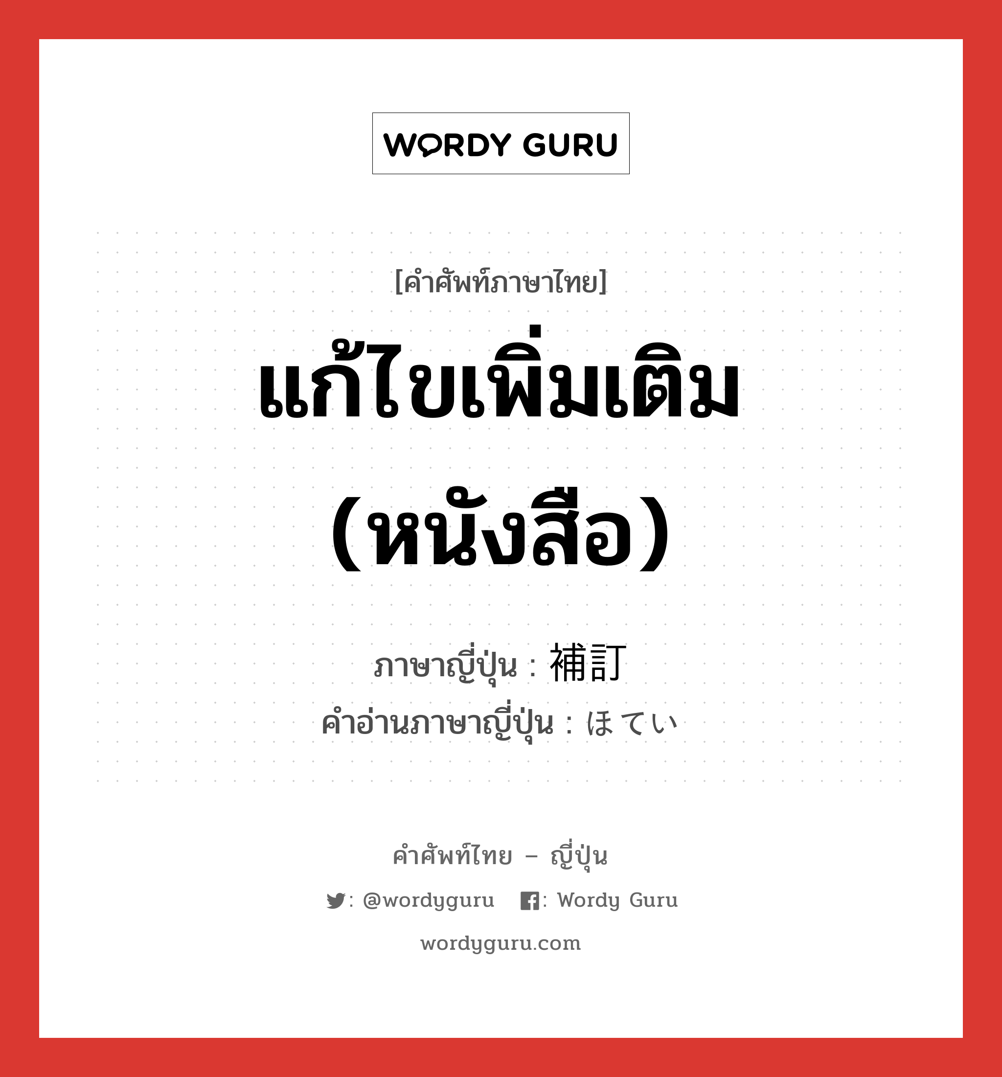 แก้ไขเพิ่มเติม (หนังสือ) ภาษาญี่ปุ่นคืออะไร, คำศัพท์ภาษาไทย - ญี่ปุ่น แก้ไขเพิ่มเติม (หนังสือ) ภาษาญี่ปุ่น 補訂 คำอ่านภาษาญี่ปุ่น ほてい หมวด n หมวด n