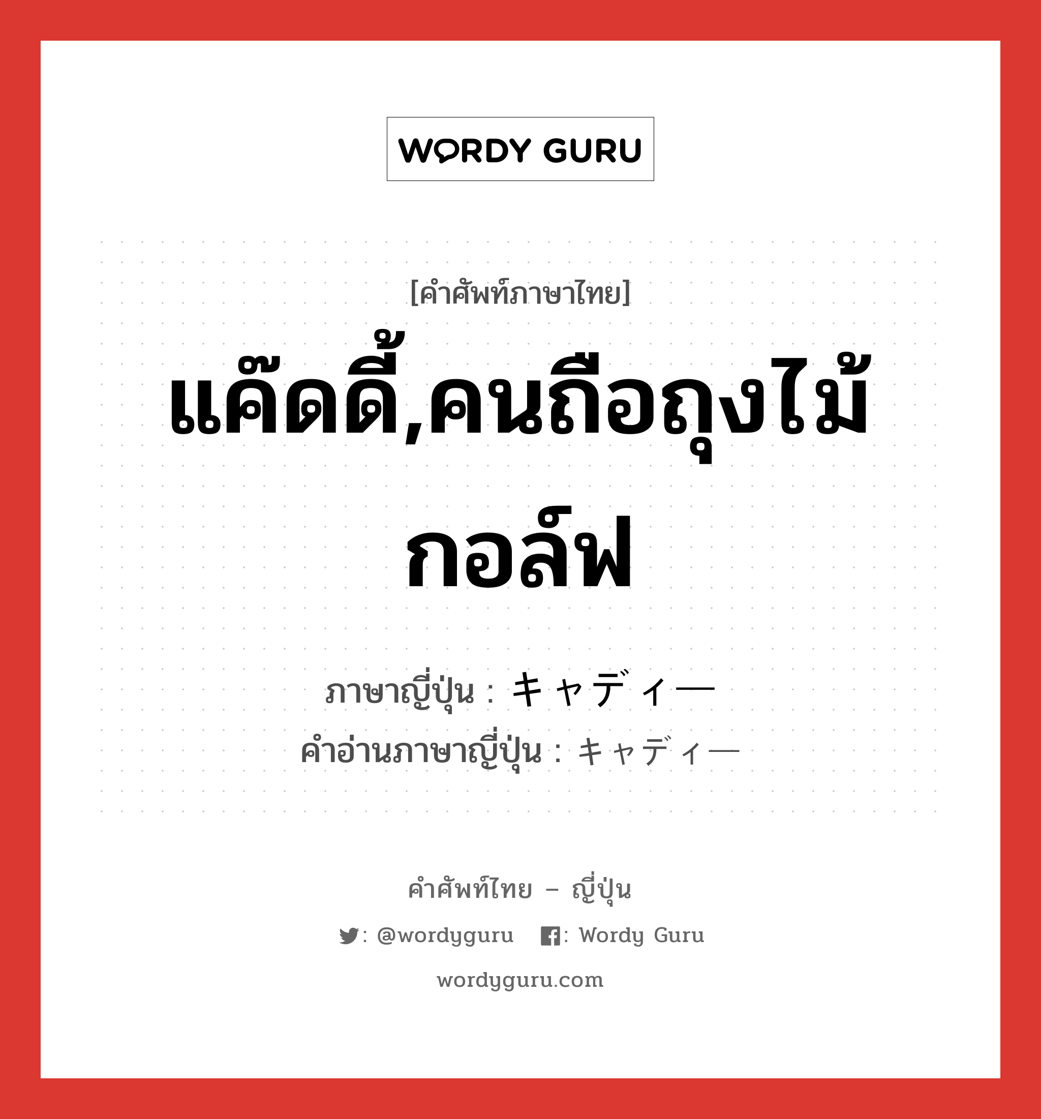 แค๊ดดี้,คนถือถุงไม้กอล์ฟ ภาษาญี่ปุ่นคืออะไร, คำศัพท์ภาษาไทย - ญี่ปุ่น แค๊ดดี้,คนถือถุงไม้กอล์ฟ ภาษาญี่ปุ่น キャディー คำอ่านภาษาญี่ปุ่น キャディー หมวด n หมวด n