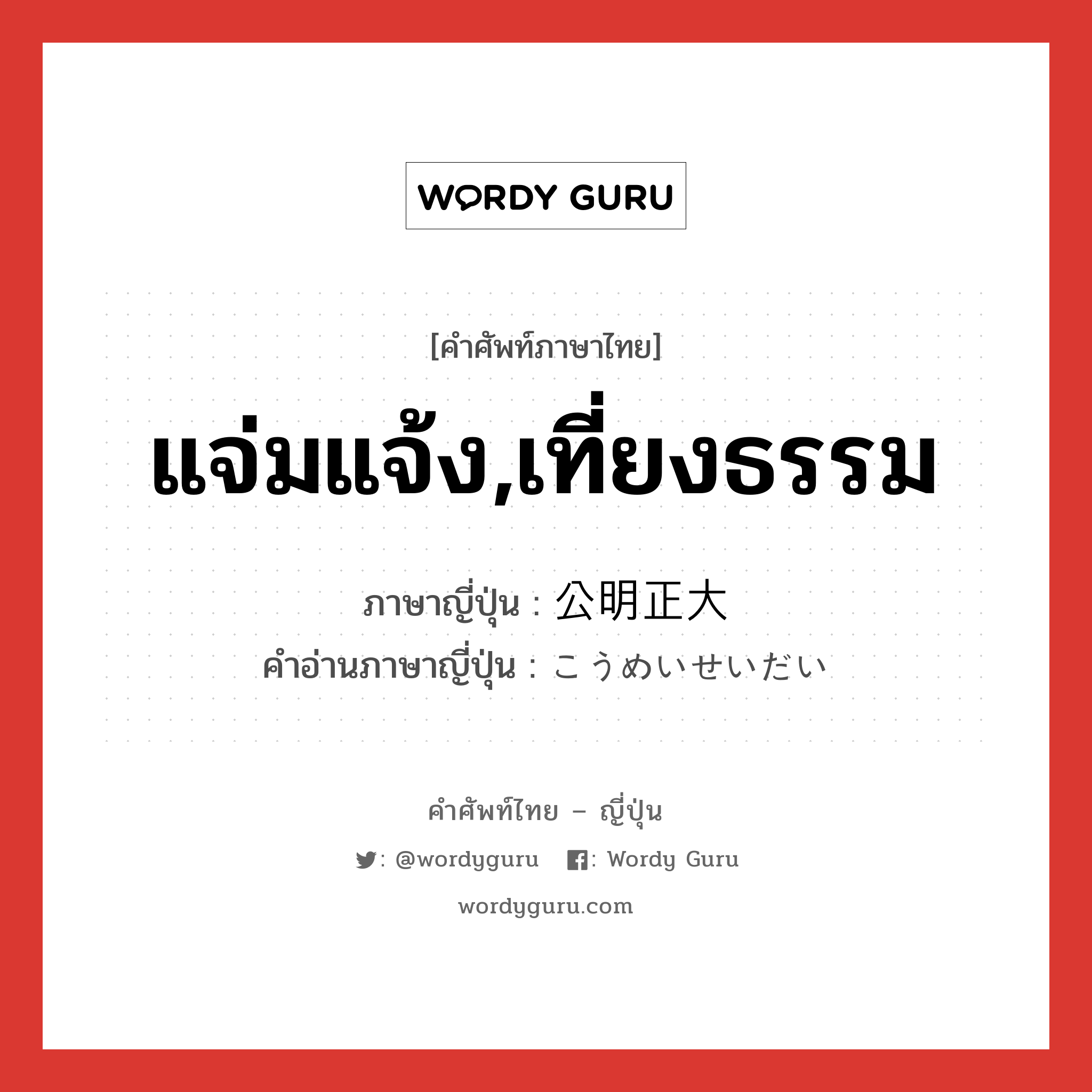 แจ่มแจ้ง,เที่ยงธรรม ภาษาญี่ปุ่นคืออะไร, คำศัพท์ภาษาไทย - ญี่ปุ่น แจ่มแจ้ง,เที่ยงธรรม ภาษาญี่ปุ่น 公明正大 คำอ่านภาษาญี่ปุ่น こうめいせいだい หมวด adj-na หมวด adj-na