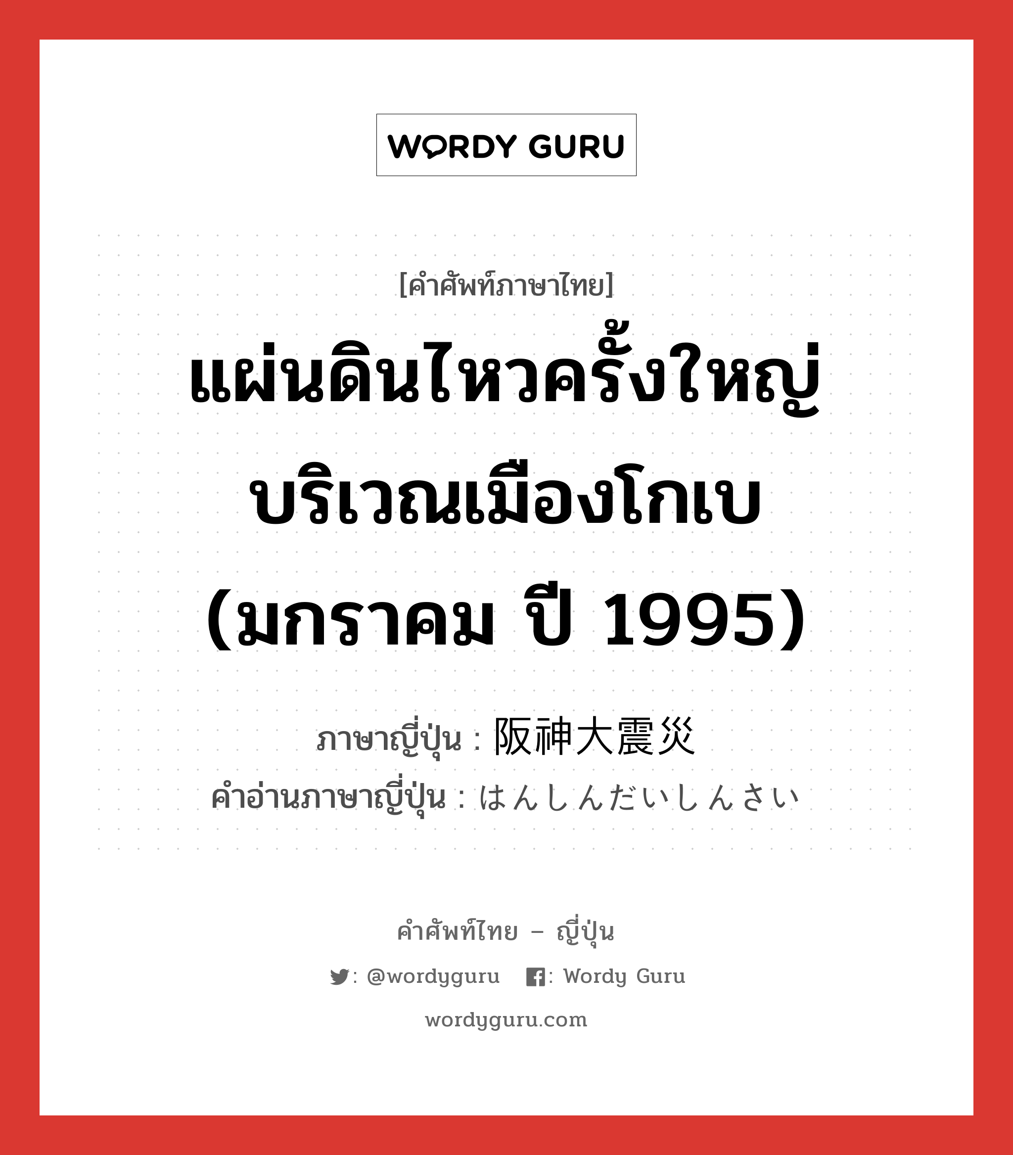 แผ่นดินไหวครั้งใหญ่บริเวณเมืองโกเบ (มกราคม ปี 1995) ภาษาญี่ปุ่นคืออะไร, คำศัพท์ภาษาไทย - ญี่ปุ่น แผ่นดินไหวครั้งใหญ่บริเวณเมืองโกเบ (มกราคม ปี 1995) ภาษาญี่ปุ่น 阪神大震災 คำอ่านภาษาญี่ปุ่น はんしんだいしんさい หมวด n หมวด n