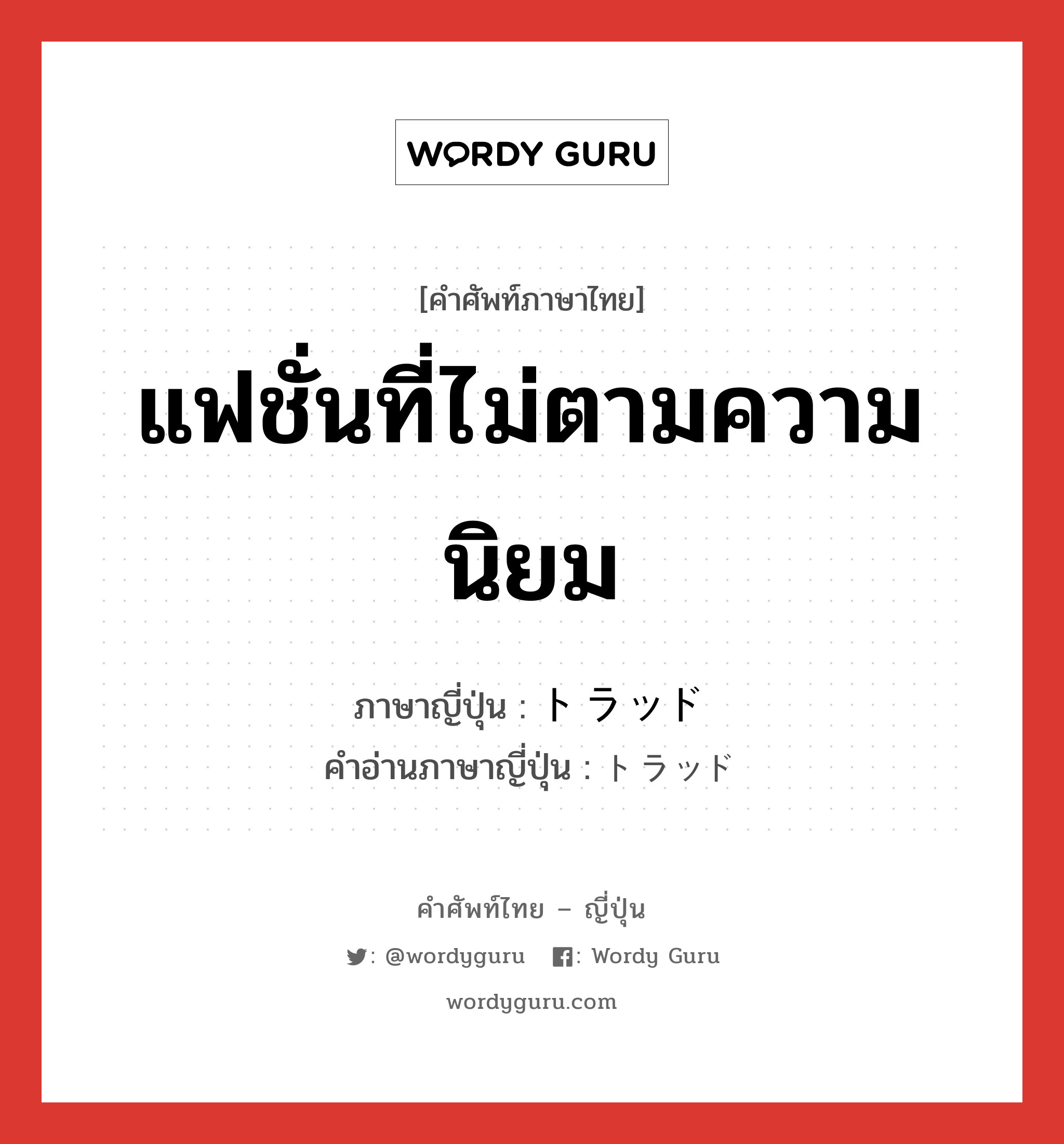 แฟชั่นที่ไม่ตามความนิยม ภาษาญี่ปุ่นคืออะไร, คำศัพท์ภาษาไทย - ญี่ปุ่น แฟชั่นที่ไม่ตามความนิยม ภาษาญี่ปุ่น トラッド คำอ่านภาษาญี่ปุ่น トラッド หมวด adj-na หมวด adj-na