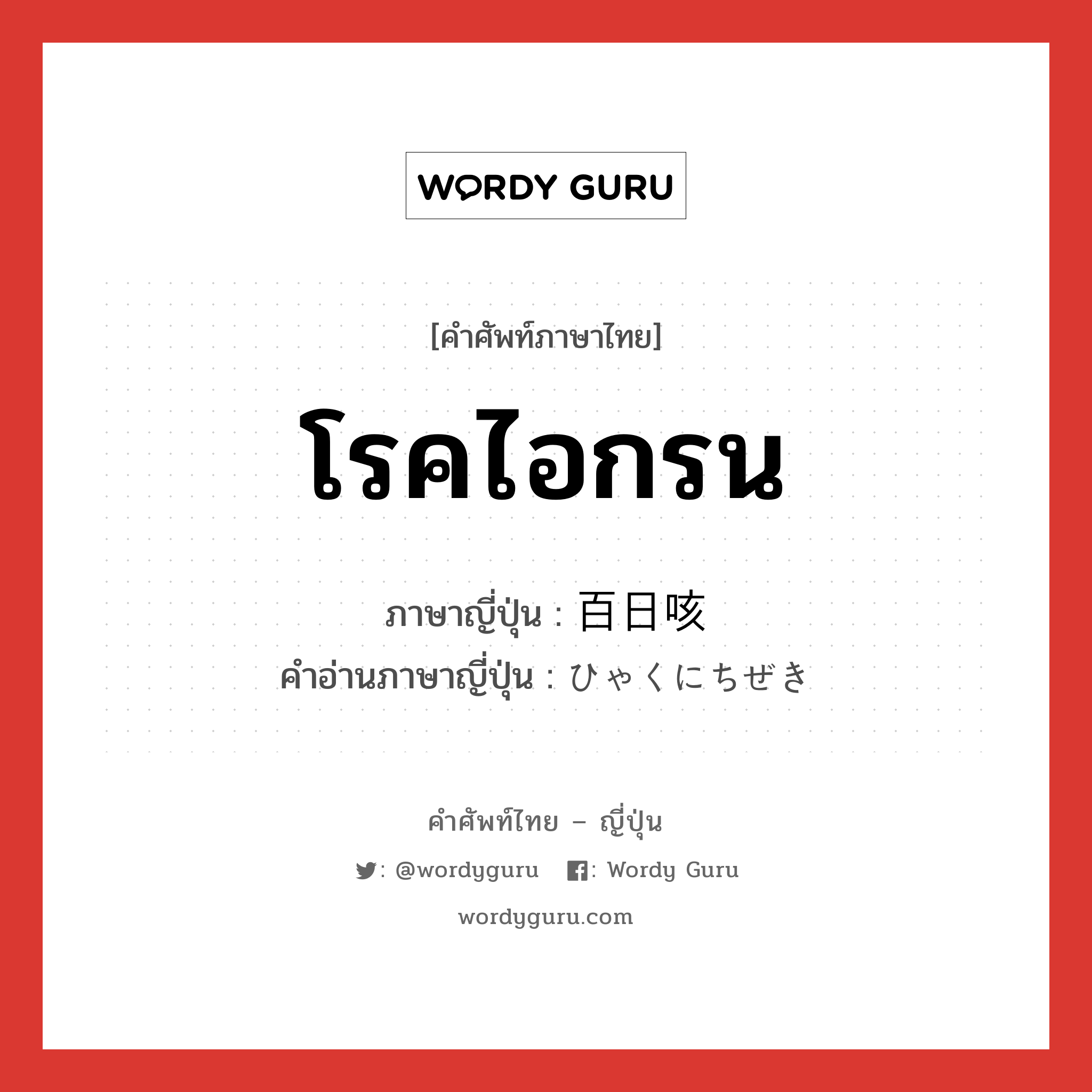 โรคไอกรน ภาษาญี่ปุ่นคืออะไร, คำศัพท์ภาษาไทย - ญี่ปุ่น โรคไอกรน ภาษาญี่ปุ่น 百日咳 คำอ่านภาษาญี่ปุ่น ひゃくにちぜき หมวด n หมวด n