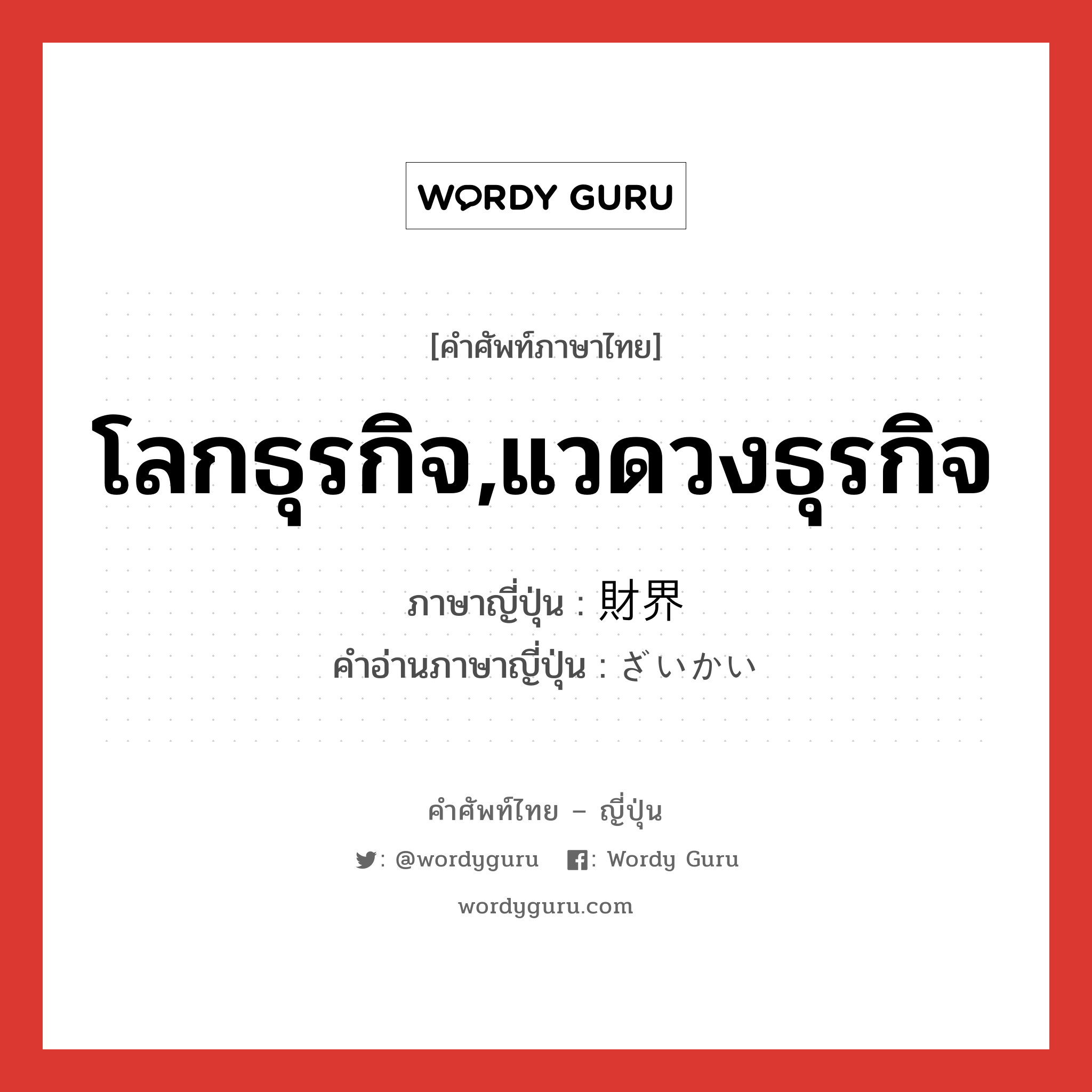 โลกธุรกิจ,แวดวงธุรกิจ ภาษาญี่ปุ่นคืออะไร, คำศัพท์ภาษาไทย - ญี่ปุ่น โลกธุรกิจ,แวดวงธุรกิจ ภาษาญี่ปุ่น 財界 คำอ่านภาษาญี่ปุ่น ざいかい หมวด n หมวด n