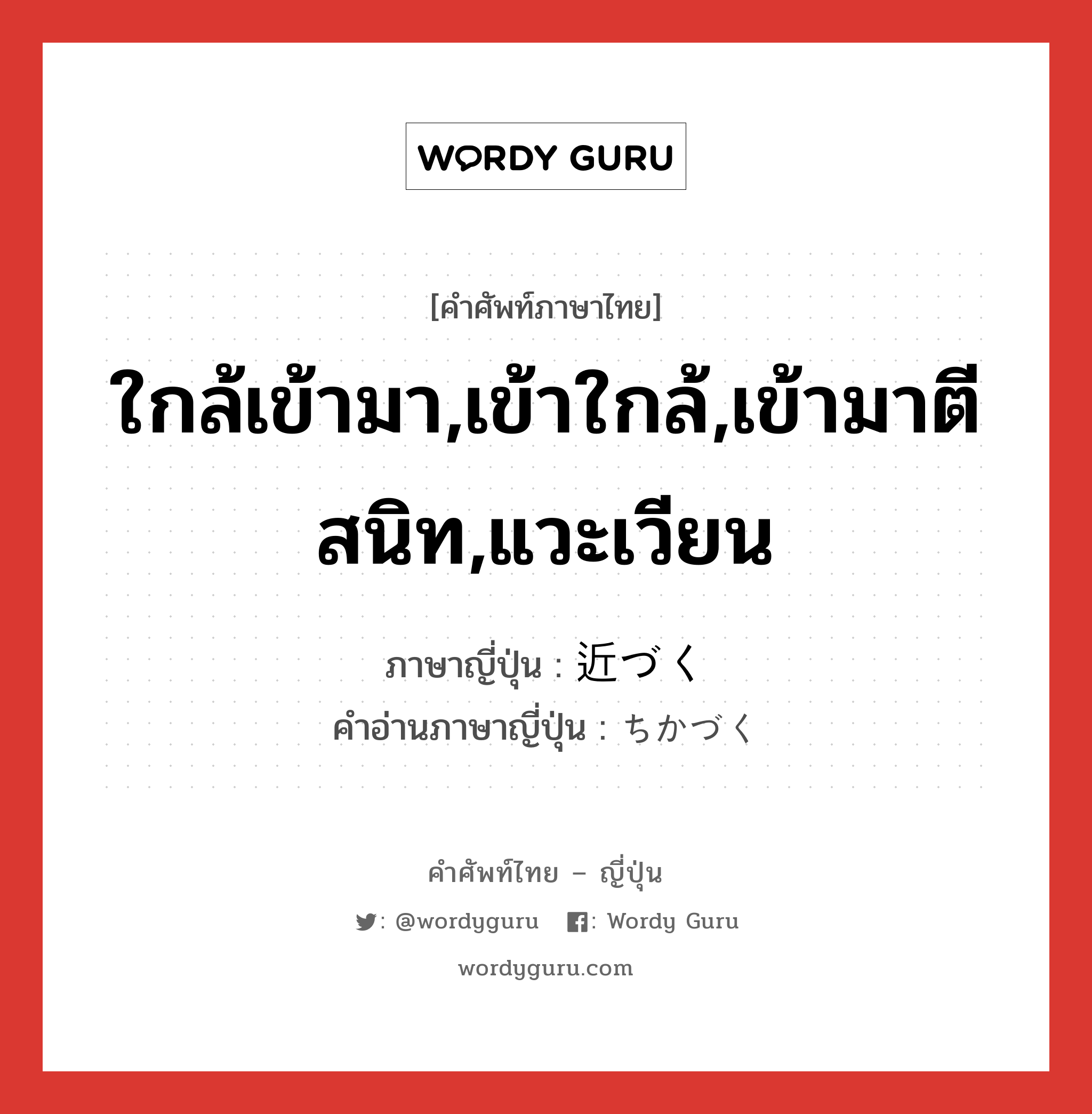 ใกล้เข้ามา,เข้าใกล้,เข้ามาตีสนิท,แวะเวียน ภาษาญี่ปุ่นคืออะไร, คำศัพท์ภาษาไทย - ญี่ปุ่น ใกล้เข้ามา,เข้าใกล้,เข้ามาตีสนิท,แวะเวียน ภาษาญี่ปุ่น 近づく คำอ่านภาษาญี่ปุ่น ちかづく หมวด v5k หมวด v5k