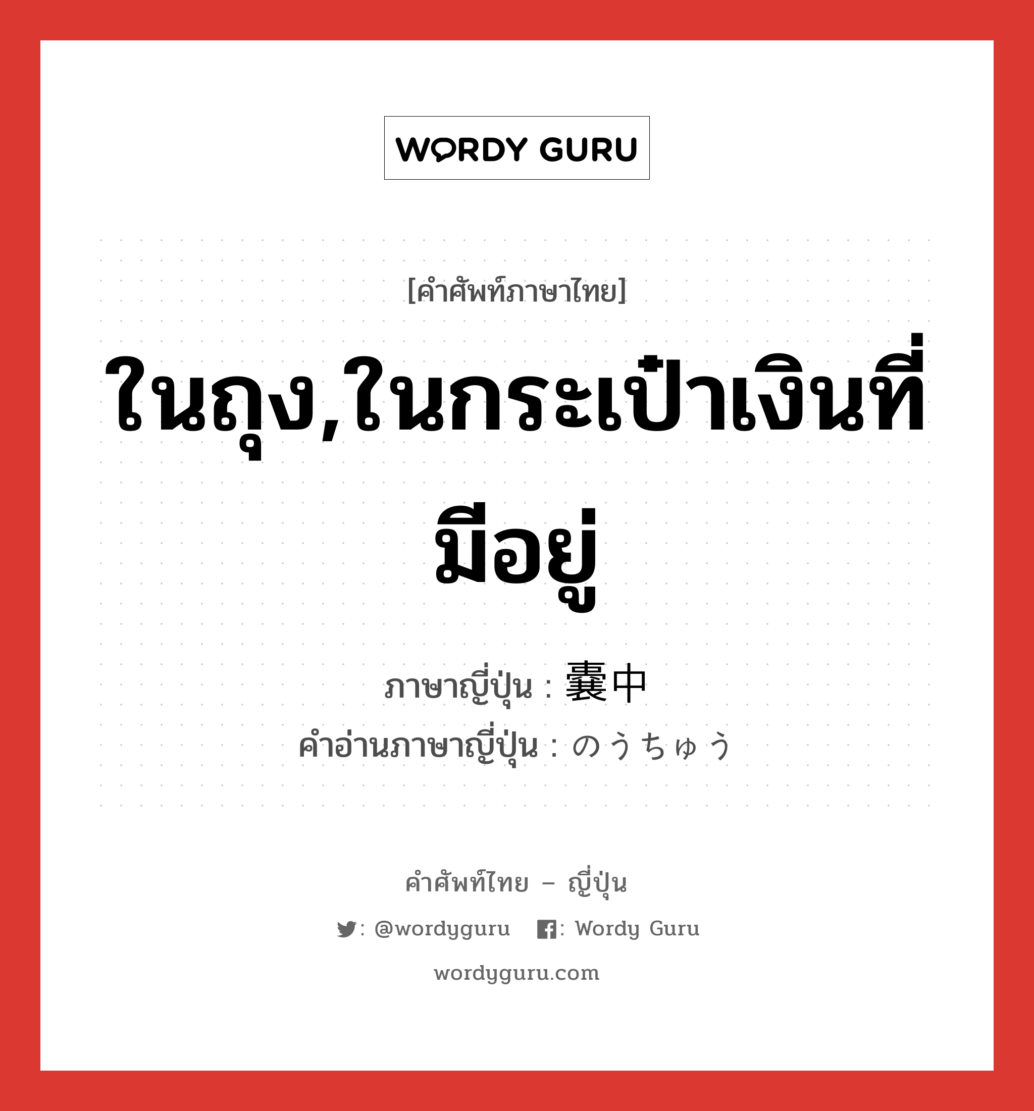 ในถุง,ในกระเป๋าเงินที่มีอยู่ ภาษาญี่ปุ่นคืออะไร, คำศัพท์ภาษาไทย - ญี่ปุ่น ในถุง,ในกระเป๋าเงินที่มีอยู่ ภาษาญี่ปุ่น 嚢中 คำอ่านภาษาญี่ปุ่น のうちゅう หมวด n หมวด n