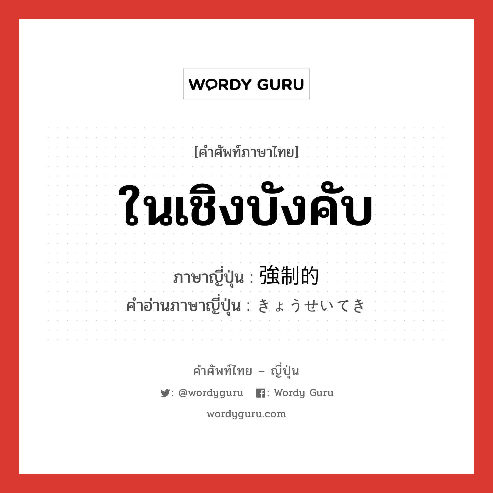 ในเชิงบังคับ ภาษาญี่ปุ่นคืออะไร, คำศัพท์ภาษาไทย - ญี่ปุ่น ในเชิงบังคับ ภาษาญี่ปุ่น 強制的 คำอ่านภาษาญี่ปุ่น きょうせいてき หมวด adj-na หมวด adj-na