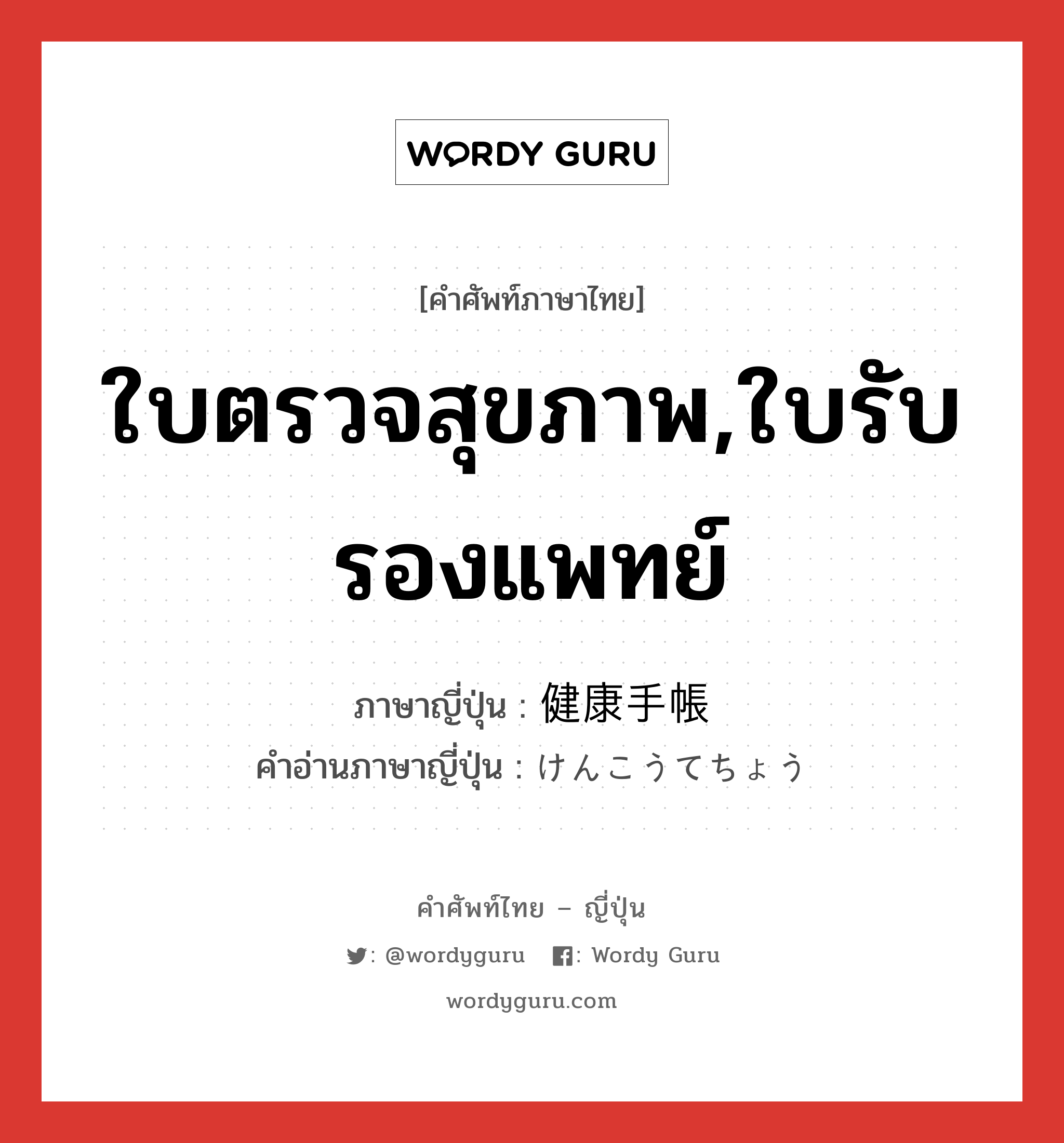 ใบตรวจสุขภาพ,ใบรับรองแพทย์ ภาษาญี่ปุ่นคืออะไร, คำศัพท์ภาษาไทย - ญี่ปุ่น ใบตรวจสุขภาพ,ใบรับรองแพทย์ ภาษาญี่ปุ่น 健康手帳 คำอ่านภาษาญี่ปุ่น けんこうてちょう หมวด n หมวด n