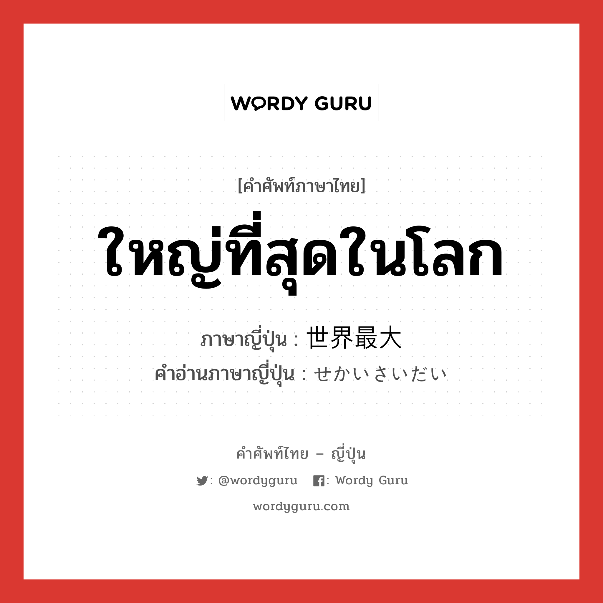 ใหญ่ที่สุดในโลก ภาษาญี่ปุ่นคืออะไร, คำศัพท์ภาษาไทย - ญี่ปุ่น ใหญ่ที่สุดในโลก ภาษาญี่ปุ่น 世界最大 คำอ่านภาษาญี่ปุ่น せかいさいだい หมวด n หมวด n