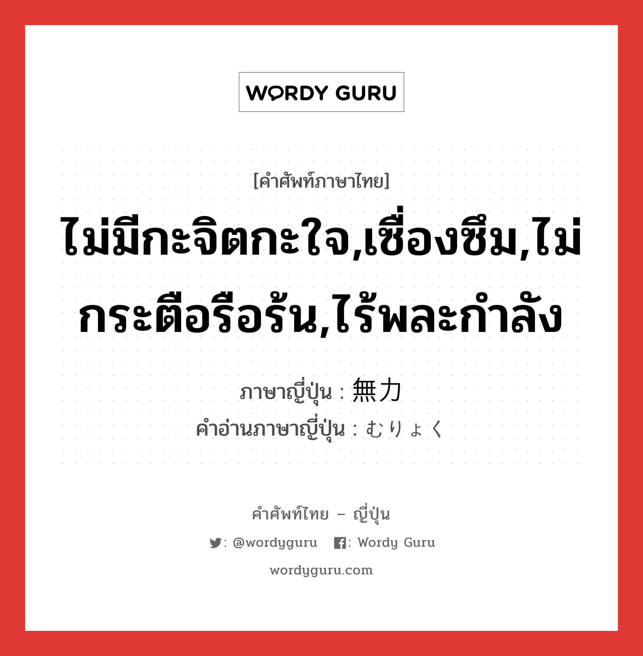 ไม่มีกะจิตกะใจ,เซื่องซึม,ไม่กระตือรือร้น,ไร้พละกำลัง ภาษาญี่ปุ่นคืออะไร, คำศัพท์ภาษาไทย - ญี่ปุ่น ไม่มีกะจิตกะใจ,เซื่องซึม,ไม่กระตือรือร้น,ไร้พละกำลัง ภาษาญี่ปุ่น 無力 คำอ่านภาษาญี่ปุ่น むりょく หมวด adj-na หมวด adj-na