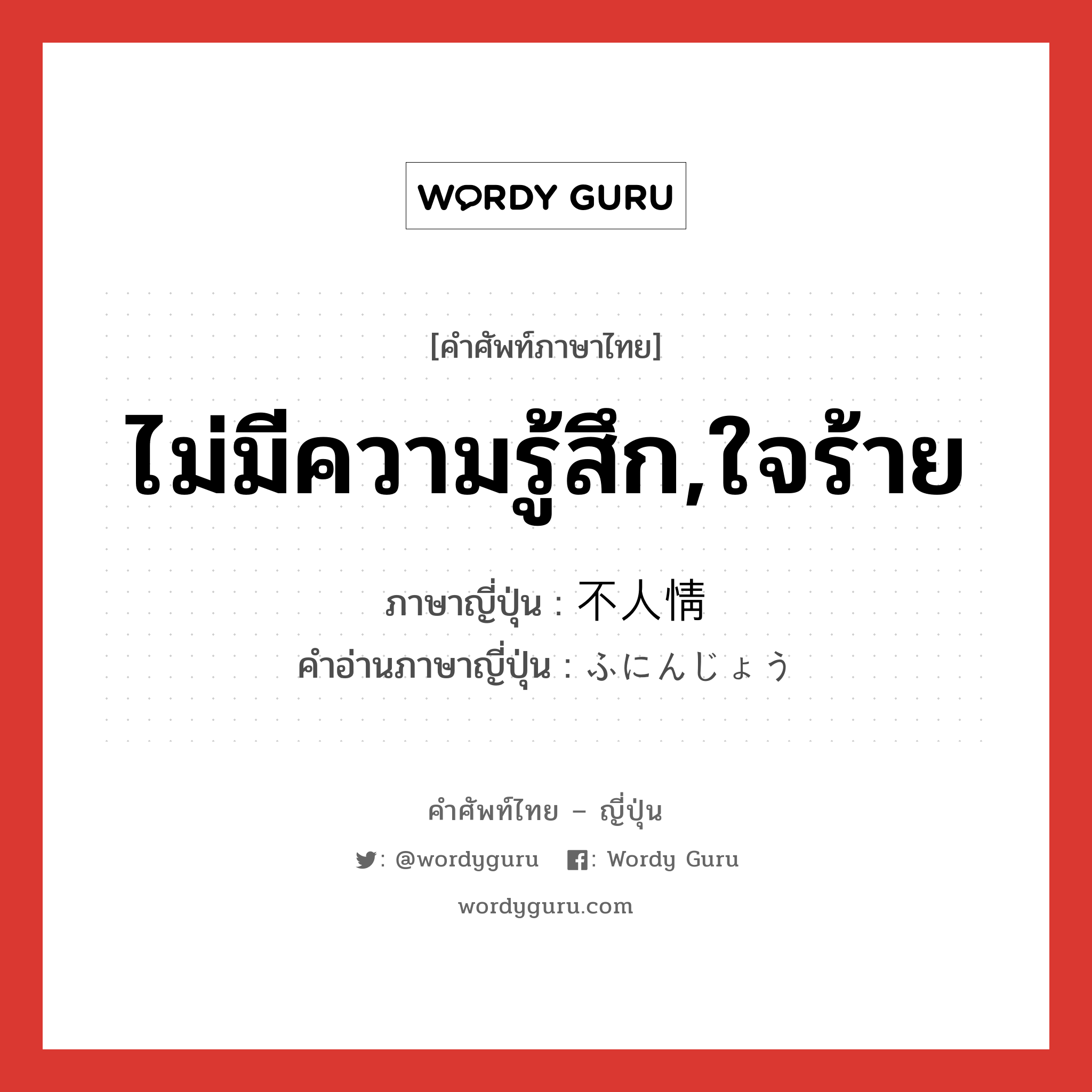 ไม่มีความรู้สึก,ใจร้าย ภาษาญี่ปุ่นคืออะไร, คำศัพท์ภาษาไทย - ญี่ปุ่น ไม่มีความรู้สึก,ใจร้าย ภาษาญี่ปุ่น 不人情 คำอ่านภาษาญี่ปุ่น ふにんじょう หมวด adj-na หมวด adj-na