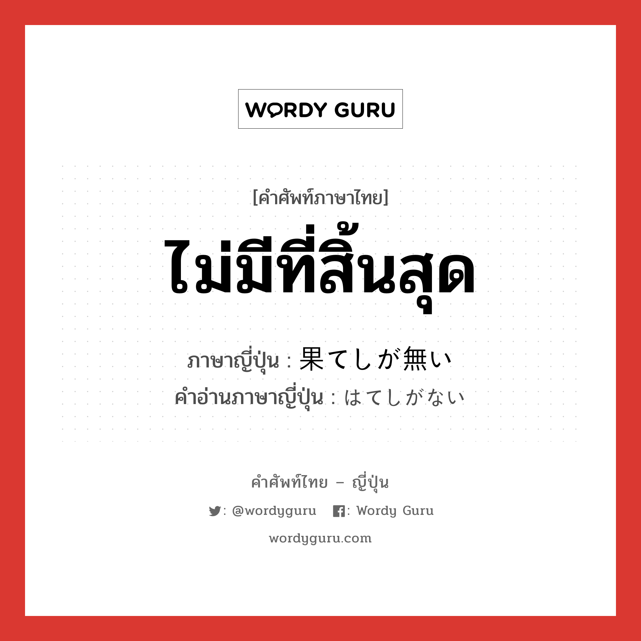 ไม่มีที่สิ้นสุด ภาษาญี่ปุ่นคืออะไร, คำศัพท์ภาษาไทย - ญี่ปุ่น ไม่มีที่สิ้นสุด ภาษาญี่ปุ่น 果てしが無い คำอ่านภาษาญี่ปุ่น はてしがない หมวด adj-i หมวด adj-i