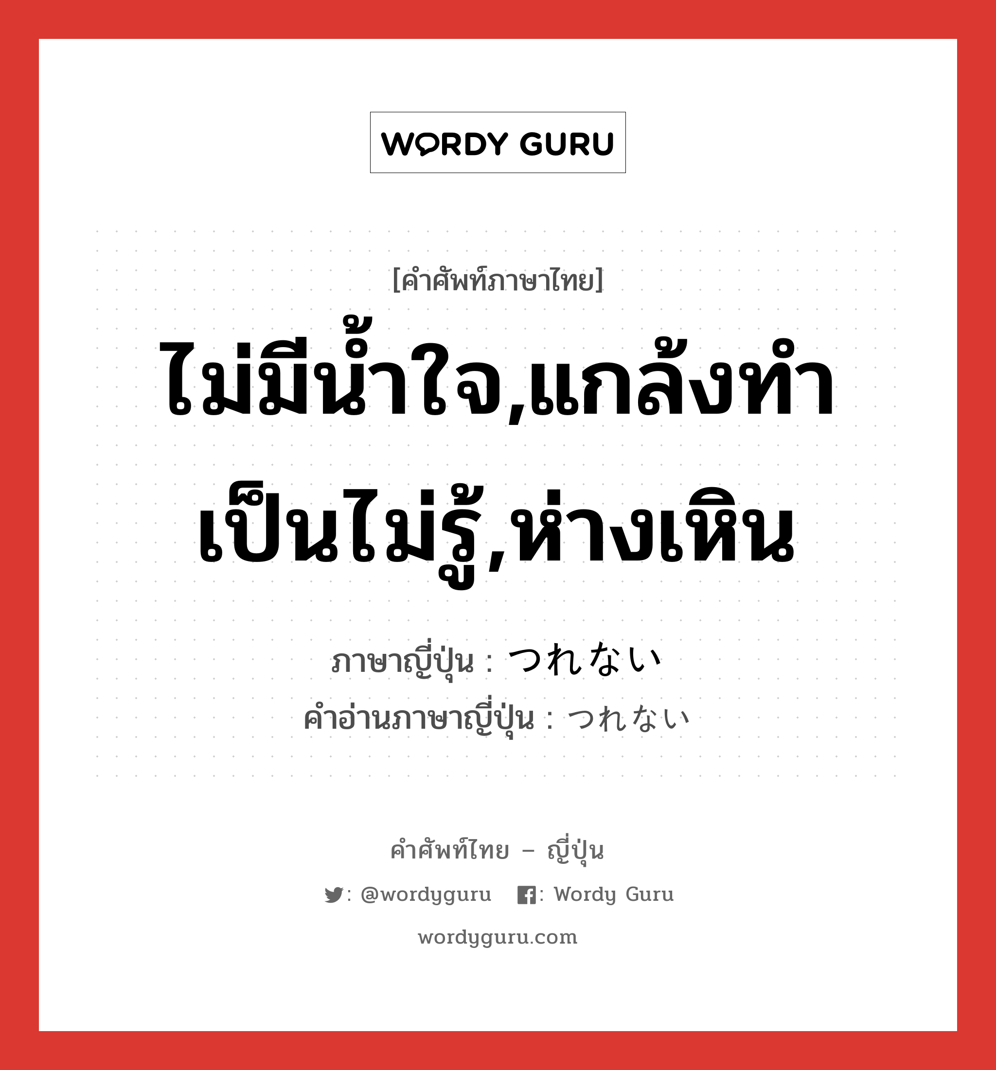 ไม่มีน้ำใจ,แกล้งทำเป็นไม่รู้,ห่างเหิน ภาษาญี่ปุ่นคืออะไร, คำศัพท์ภาษาไทย - ญี่ปุ่น ไม่มีน้ำใจ,แกล้งทำเป็นไม่รู้,ห่างเหิน ภาษาญี่ปุ่น つれない คำอ่านภาษาญี่ปุ่น つれない หมวด adj-i หมวด adj-i