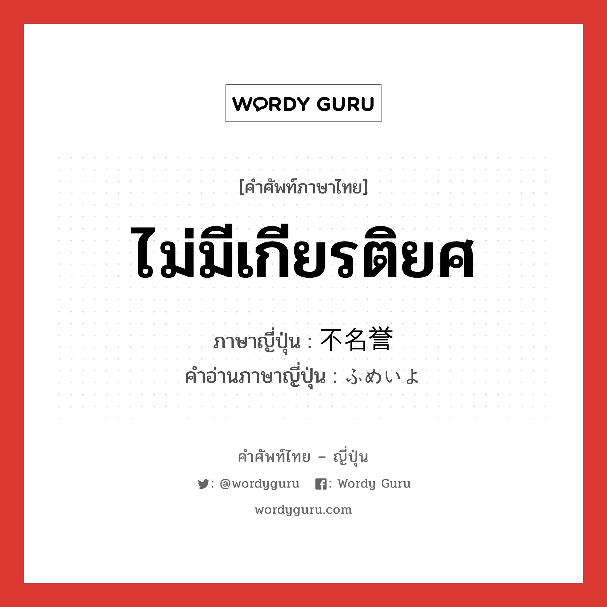 ไม่มีเกียรติยศ ภาษาญี่ปุ่นคืออะไร, คำศัพท์ภาษาไทย - ญี่ปุ่น ไม่มีเกียรติยศ ภาษาญี่ปุ่น 不名誉 คำอ่านภาษาญี่ปุ่น ふめいよ หมวด adj-na หมวด adj-na