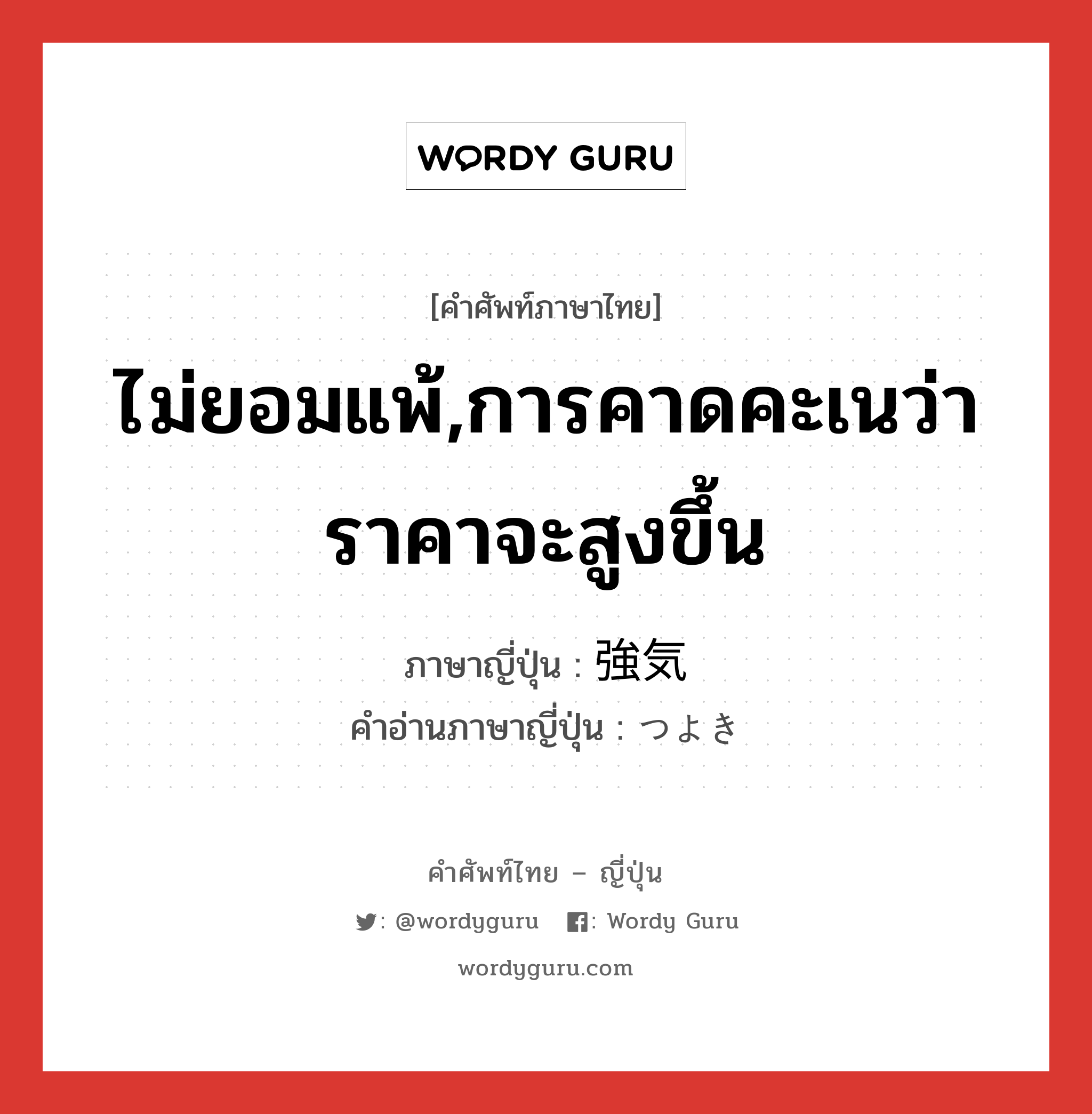 ไม่ยอมแพ้,การคาดคะเนว่าราคาจะสูงขึ้น ภาษาญี่ปุ่นคืออะไร, คำศัพท์ภาษาไทย - ญี่ปุ่น ไม่ยอมแพ้,การคาดคะเนว่าราคาจะสูงขึ้น ภาษาญี่ปุ่น 強気 คำอ่านภาษาญี่ปุ่น つよき หมวด adj-na หมวด adj-na