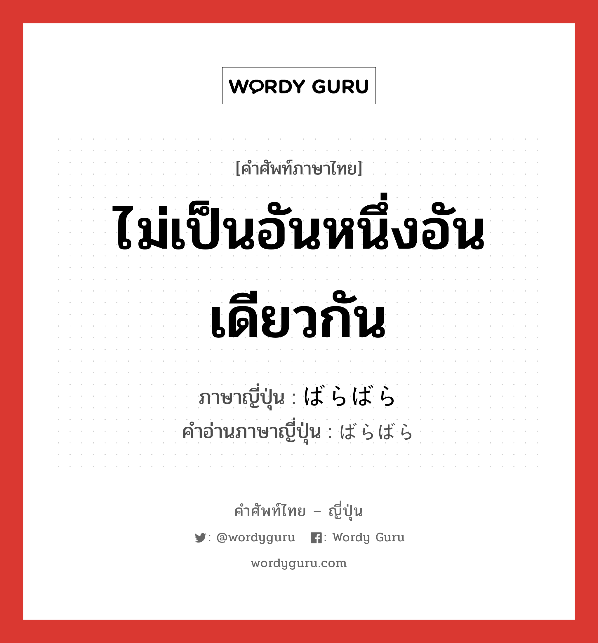 ไม่เป็นอันหนึ่งอันเดียวกัน ภาษาญี่ปุ่นคืออะไร, คำศัพท์ภาษาไทย - ญี่ปุ่น ไม่เป็นอันหนึ่งอันเดียวกัน ภาษาญี่ปุ่น ばらばら คำอ่านภาษาญี่ปุ่น ばらばら หมวด adj-na หมวด adj-na