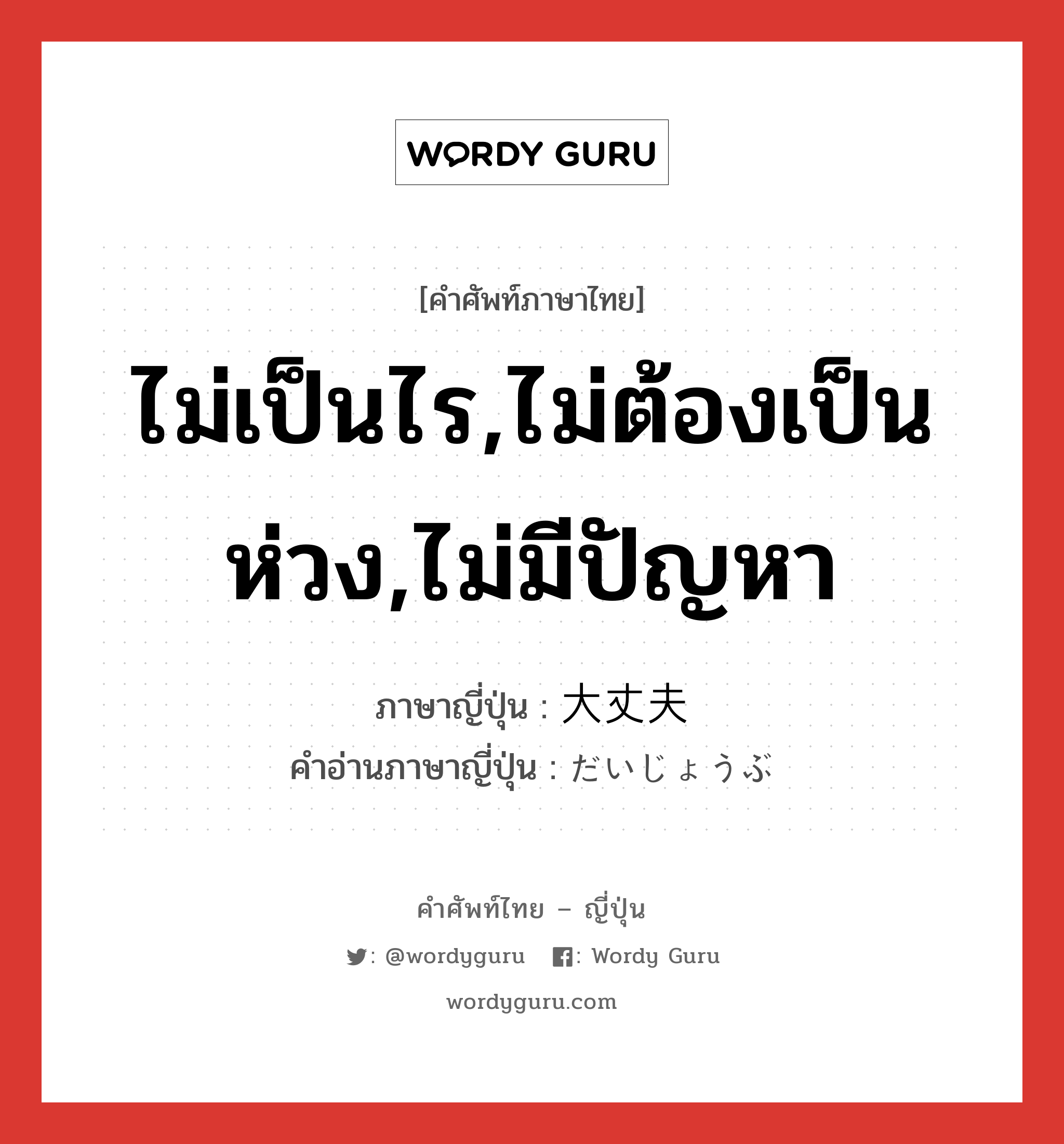 ไม่เป็นไร,ไม่ต้องเป็นห่วง,ไม่มีปัญหา ภาษาญี่ปุ่นคืออะไร, คำศัพท์ภาษาไทย - ญี่ปุ่น ไม่เป็นไร,ไม่ต้องเป็นห่วง,ไม่มีปัญหา ภาษาญี่ปุ่น 大丈夫 คำอ่านภาษาญี่ปุ่น だいじょうぶ หมวด adj-na หมวด adj-na