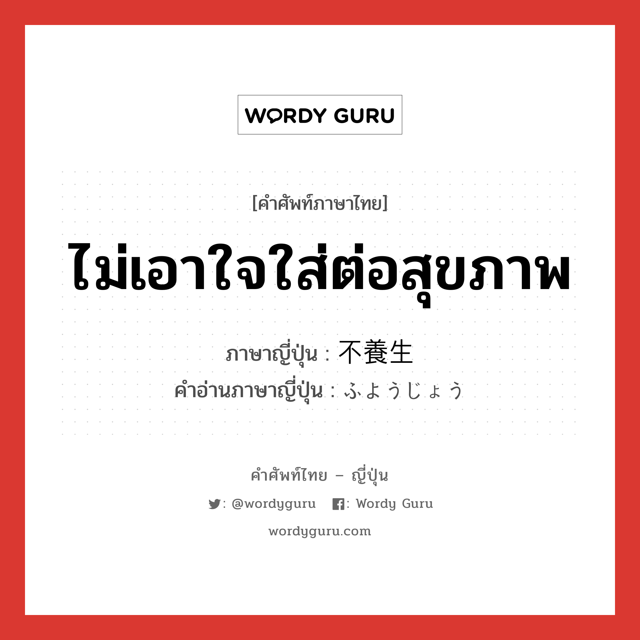 ไม่เอาใจใส่ต่อสุขภาพ ภาษาญี่ปุ่นคืออะไร, คำศัพท์ภาษาไทย - ญี่ปุ่น ไม่เอาใจใส่ต่อสุขภาพ ภาษาญี่ปุ่น 不養生 คำอ่านภาษาญี่ปุ่น ふようじょう หมวด adj-na หมวด adj-na