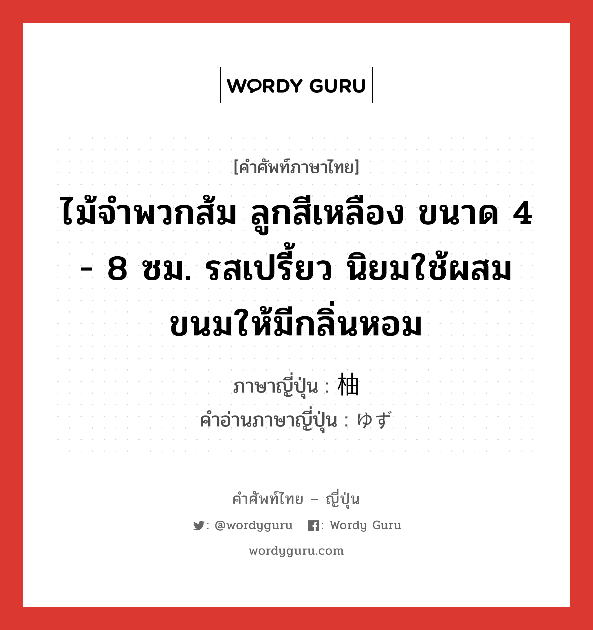 ไม้จำพวกส้ม ลูกสีเหลือง ขนาด 4 - 8 ซม. รสเปรี้ยว นิยมใช้ผสมขนมให้มีกลิ่นหอม ภาษาญี่ปุ่นคืออะไร, คำศัพท์ภาษาไทย - ญี่ปุ่น ไม้จำพวกส้ม ลูกสีเหลือง ขนาด 4 - 8 ซม. รสเปรี้ยว นิยมใช้ผสมขนมให้มีกลิ่นหอม ภาษาญี่ปุ่น 柚 คำอ่านภาษาญี่ปุ่น ゆず หมวด n หมวด n